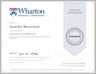 JANUARY 14, 2015
Jennifer Waterland
An Introduction to Marketing
a 9 week online non-credit course authorized by University of Pennsylvania and offered
through Coursera
has successfully completed
Peter Fader, Professor of Marketing and Co-Director of the Wharton Customer Analytics Initiative
Barbara E. Kahn, Professor of Marketing and Director, Jay H. Baker Retailing Center
David R. Bell, Professor of Marketing
Verify at coursera.org/verify/2UQ89QMSC2
Coursera has confirmed the identity of this individual and
their participation in the course.
THIS NEITHER AFFIRMS THAT THE STUDENT WAS ENROLLED AT THE UNIVERSITY OF PENNSYLVANIA NOR CONFERS UNIVERSITY OF PENNSYLVANIA CREDIT OR DEGREE
 