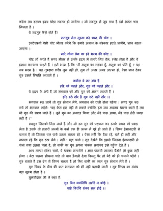 करे गा तब उसका हृदय थोड़ा गदगद हो जायेगा । जो सदगुरु से जुड़ गया है उसे अनंत फल
िमलता है ।
       वे सदगुरु कसे होते हैं ?
                  ै
                                  सतगुरु मेरा सूरमा करे शब्द की चोट ।
       उपदे शरूपी ऐसी चोट भीतर करें गे िक हमारे अज्ञान क संःकार हटते जायेंगे, ज्ञान बढ़ता
                                                        े
जाएगा ।
                                  मारे गोला ूेम का हरे भरम की कोट ।
       चोट तो करते हैं मगर भीतर से उनक हृदय में हमारे िलए ूेम, ःनेह होता है और वे
                                      े
हमारा क याण चाहते हैं । हमें भरम है िक "मैं अमुक का लड़का हँू , अमुक का पित हँू ।' यह
सब भरम है । यह तु हारा शरीर तुम नहीं हो, तुम तो अजर अमर आत्मा हो, ऐसा ज्ञान दे कर
गुरु उसमें िःथित करवाते हैं ।
                                           कबीरा वे नर अंध हैं
                                  हिर को कहते और, गुरु को कहते और ।
       वे हृदय क अंधे हैं जो भगवान को और गुरु को अलग मानते हैं ।
                े
                                   हिर रूठे ठौर है गुरु रूठे नहीं ठौर ।।
       भगवान रूठ जायें तो गुरु संभाल लेंगे, भगवान को राजी होना पड़े गा । मगर गुरु रूठ
गये तो भगवान कहें गेः "यह कस हम नहीं ले सकते क्योंिक हम जब अवतार धारण करते हैं तब
                           े
भी गुरु की शरण जाते हैं । तूने गुरु का अनादर िकया और मेरे पास आया, मेरे पास तेरी जगह
नहीं है ।"
       सदगुरु िजसको िमल जाते हैं और जो उन गुरु को पहचान कर उनक वचन को पकड़
                                                              े
लेता है उसक तो हजारों जन्मों क कमर् एक ही जन्म में पूरे हो जाते हैं । िशंय ईमानदारी से
           े                  े
चलता है तो िजतना चल पाये उतना चलता रहे । ऐसा नहीं िक बैठा रहे , चले ही नहीं और
मानता रहे िक गुरु उठा लेंगे । नहीं ! खुद चलो । गुरु दे खेंगे िक इससे िजतना ईमानदारी से
चला गया उतना चला है , तो बाकी का गुरु अपना धक्का लगाकर उसे पहँु चा दे ते हैं ।
       आप तत्पर होकर चलो, वे धक्का लगायेंगे । आप पालथी मारकर बैठोगे तो कछ नहीं
                                                                        ु
होगा । बेटा चलना सीखना चाहे तो बाप ऊगली दे गा िकन्तु पैर तो बेटे को ही चलाने पड़ें गे ।
                                    ँ
गुरु बताते हैं उस ढं ग से िशंय चलता है तो िफर बाकी का काम गुरु संभाल लेते हैं ।
       गुरु िशंय क बीच की बात भगवान को भी नहीं बतायी जाती । गुरु िशंय का संबंध
                  े
बड़ा सूआम होता है ।
       तुलसीदास जी ने कहा है ः
                                    गुरु िबन भविनिध तरिहं न कोई ।
                                      चाहे िबरं िच शंकर सम होई ।।
 