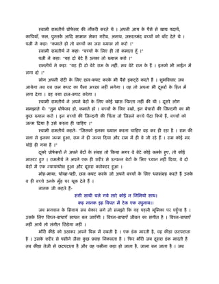 ःवामी रामतीथर् ूोफसर की नौकरी करते थे । अपनी आय क पैसे से खा
                         े                              े                  पदाथर्,
कािपयाँ, फल, पुःतक आिद सामान लेकर गरीब, अनाथ, ज़रूरतमंद ब चों को बाँट दे ते थे ।
                  ें
प ी ने कहाः "कमाते हो तो ब चों का जरा        याल तो करो ।"
       ःवामी रामतीथर् ने कहाः "ब चों क िलए ही तो कमाता हँू ।"
                                      े
       प ी ने कहाः "यह दो बेटे हैं उनका तो     याल करो ।"
       रामतीथर् ने कहाः "यह ही दो बेटे राम क नहीं, सब बेटे राम क हैं । इनको भी लाईन में
                                            े                   े
लगा दो ।"
       लोग अपनी रोटी क िलए छल-कपट करक भी पैसे इक ठे करते हैं । शुभिवचार जब
                      े              े
आयेगा तब वब छल कपट का पैसा अ छा नहीं लगेगा । वह तो अपना भी दसरों क िहत में
                                                            ू     े
लगा दे गा । वह क्या छल-कपट करे गा ।
       ःवामी रामतीथर् ने अपने बेटों क िलए कोई खास िचन्ता नहीं की थी । दसरे लोग
                                     े                                 ू
समझाते थेः "तुम ूोफसर हो, कमाते हो । ब चों क िलए रखो, इन बेचारों की िजन्दगी का भी
                   े                        े
कछ
 ु    याल करो । इन ब चों की िजन्दगी की िचंता तो िजसने ब चे पैदा िकये हैं , ब चों को
जन्म िदया है उसे करना ही चािहए ।"
       ःवामी रामतीथर् कहतेः "िजसको इनका       याल करना चािहए वह कर ही रहा है । राम की
स ा से इनका जन्म हुआ, राम ने ही जन्म िदया और राम में ही वे जी रहे हैं । राम कोई मर
थोड़े ही गया है ।"
       दसरे ूोफसरों ने अपने बेटों क संमह तो िकया मगर वे बेटे कोई क्लक हुए, तो कोई
        ू      े                   े                                 र्
माःटर हुए । रामतीथर् ने अपने एक ही शरीर से उत्पन्न बेटों क िलए
                                                          े      यान नहीं िदया, वे दो
बेटों में एक न्यायाधीश हुआ और दसरा कलेक्टर हुआ ।
                               ू
       मोह-माया, धोखा-धड़ी, छल कपट करक जो अपने ब चों क िलए धनसंमह करते हैं उनक
                                     े               े                       े
व ही ब चे उनक मुह पर थूक दे ते हैं ।
             े ँ
       नानक जी कहते हैं -
                            संगी साथी चले गये सारे कोई न िनिभयो साथ।
                             कह नानक इह िवपत में टे क एक रघुनाथ।।
       जब भगवान क िसवाय सब बेकार लगे तो समझो िक वह पहली भूिमका पर पहँु चा है ।
                 े
उसक िलए िव न-बाधाएँ साधन बन जाएँगी । िव न-बाधाएँ जीवन का संगीत है । िव न-बाधाएँ
   े
नहीं आयें तो संगीत िछड़े गा नहीं ।
       भ री कीड़े को उठाकर अपने िबल में रखती है । एक डं क मारती है , वह कीड़ा छटपटाता
है । उसक शरीर से पसीने जैसा कछ ूवाह िनकलता है । िफर भ री जब दसरा डं क मारती है
        े                    ु                               ू
तब कीड़ा तेजी से छटपटाता है और वह पसीना कड़ा हो जाता है , जाला बन जाता है । जब
 