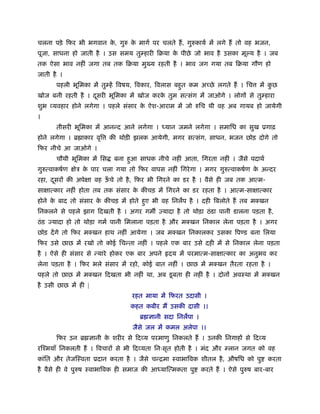 चलना पड़े िफर भी भगवान क, गुरु क मागर् पर चलते हैं , गुरुकायर् में लगे हैं तो वह भजन,
                       े       े
पूजा, साधना हो जाती है । उस समय तु हारी िबया क पीछे जो भाव है उसका मू य है । जब
                                              े
तक ऐसा भाव नहीं जगा तब तक िबया मु य रहती है । भाव जग गया तब िबया गौण हो
जाती है ।
        पहली भूिमका में तु हें िवषय, िवकार, िवलास बहुत कम अ छे लगते हैं । िच       में कछ
                                                                                        ु
खोज बनी रहती है । दसरी भूिमका में खोज करक तुम सत्संग में जाओगे । लोगों से तु हारा
                   ू                     े
शुभ यवहार होने लगेगा । पहले संसार क ऐश-आराम में जो रुिच थी वह अब गायब हो जायेगी
                                   े
।
        तीसरी भूिमका में आनन्द आने लगेगा ।     यान जमने लगेगा । समािध का सुख ूगाढ़
होने लगेगा । ॄ ाकार वृि      की थोड़ी झलक आयेगी, मगर सत्संग, साधन, भजन छोड़ दोगे तो
िफर नीचे आ जाओगे ।
        चौथी भूिमका में िस    बना हुआ साधक नीचे नहीं आता, िगरता नहीं । जैसे पदाथर्
गुरुत्वाकषर्ण   ेऽ क पार चला गया तो िफर वापस नहीं िगरे गा । मगर गुरुत्वाकषर्ण क अन्दर
                    े                                                          े
रहा, दसरों की अपे ा वह ऊचे तो है , िफर भी िगरने का डर है । वैसे ही जब तक आत्म-
      ू                 ँ
सा ात्कार नहीं होता तब तक संसार क कीचड़ में िगरने का डर रहता है । आत्म-सा ात्कार
                                 े
होने क बाद तो संसार क कीचड़ में होते हुए भी वह िनलप है । दही िबलोते हैं तब मक्खन
      े              े
िनकलने से पहले झाग िदखती है । अगर गम एयादा है तो थोड़ा ठं डा पानी डालना पड़ता है ,
ठं ड ज्यादा हो तो थोड़ा गमर् पानी िमलाना पड़ता है और मक्खन िनकाल लेना पड़ता है । अगर
छोड़ दें गे तो िफर मक्खन हाथ नहीं आयेगा । जब मक्खन िनकालकर उसका िप ड बना िलया
िफर उसे छाछ में रखो तो कोई िचन्ता नहीं । पहले एक बार उसे दही में से िनकाल लेना पड़ता
है । ऐसे ही संसार से न्यारे होकर एक बार अपने हृदय में परमात्म-सा ात्कार का अनुभव कर
लेना पड़ता है । िफर भले संसार में रहो, कोई बात नहीं । छाछ में मक्खन तैरता रहता है ।
पहले तो छाछ में मक्खन िदखता भी नहीं था, अब डू बता ही नहीं है । दोनों अवःथा में मक्खन
है उसी छाछ में ही |
                                    रहत माया में िफरत उदासी ।
                                   कहत कबीर मैं उसकी दासी ।।
                                      ॄ ज्ञानी सदा िनलपा ।
                                    जैसे जल में कमल अलेपा ।।
        िफर उन ॄ ज्ञानी क शरीर से िद य परमाणु िनकलते हैं । उनकी िनगाहों से िद य
                         े
रिँमयाँ िनकलती हैं । िवचारों से भी िद यता िनःसृत होती है । मंद और      लान जगत को वह
कांित और तेजिःवता ूदान करता है । जैसे चन्िमा ःवाभािवक शीतल है , औषिध को पु            करता
है वैसे ही वे पुरुष ःवाभािवक ही समाज की आ याित्मकता पु       करते हैं । ऐसे पुरुष बार-बार
 