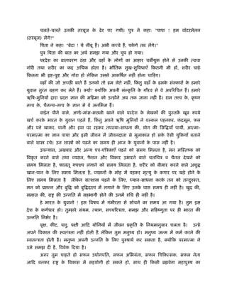 चलते-चलते उनकी तरबूज क ढे र पर गयी। पुऽ ने कहाः "पापा ! हम वॉटरमेलन
                             े
(तरबूज) लेंगे?"
       िपता ने कहाः "बेटा ! ये नींबू हैं । अभी कच्चे हैं , पकगे तब लेंगे।"
                                                             ें
       पुऽ िपता की बात का अथर् समझ गया और चुप हो गया।
       परदे श का वातावरण ठं डा और वहाँ क लोगों का आहार चब यु
                                        े                                    होने से उनकी त्वचा
गोरी तथा शरीर का कद अिधक होता है । भौितक सुख-सुिवधाएँ िकतनी भी हों, शरीर चाहे
िकतना भी       -पु   और गोरा हो लेिकन उससे आकिषर्त नहीं होना चािहए।
       वहाँ की जो अच्छ बाते हैं उनको तो हम लेते नहीं, िकतु वहाँ क हलक संःकारों क हमारे
                                                        ं        े   े          े
युवान तुरंत महण कर लेते हैं । क्यों? क्योंिक अपनी संःकृ ित क गौरव से वे अपिरिचत हैं । हमारे
                                                            े
ऋिष-मुिनयों    ारा ूद    ज्ञान की मिहमा को उन्होंने अब तक जाना नहीं है । राम त व क, कृ ंण
                                                                                  े
त व क, चैतन्य-त व क ज्ञान से वे अनिभज्ञ हैं ।
     े             े
       वाईन पीने वाले, अण्डे -मांस-मछली खाने वाले परदे श क लेखकों की पुःतक खूब रुपये
                                                          े               ें
खचर् करक भारत क युवान पढ़ते हैं , िकतु अपने ऋिष मुिनयों ने व कल पहनकर, कदमूल, फल
        े      े                   ं                                   ं
और प े खाकर, पानी और हवा पर रहकर तपःया-साधना की, योग की िसि याँ पायीं, आत्मा-
परमात्मा का ज्ञान पाया और इसी जीवन में जीवनदाता से मुलाकात हो सक ऐसी युि याँ बताने
                                                                े
वाले शा    रचे। उन शा ों को पढ़ने का समय ही आज क युवानों क पास नहीं है ।
                                               े         े
       उपन्यास, अखबार और अन्य पऽ-पिऽकाएँ पढ़ने को समय िमलता है , मन मिःतंक को
िवकृ त करने वाले तथा व्यसन, फशन और िवकार उभारने वाले चलिचऽ व चैनल दे खने को
                             ै
समय िमलता है , फालतू गपशप लगाने को समय िमलता है , शरीर को बीमार करने वाले अशु
खान-पान क िलए समय िमलता है , व्यसनों क मोह में पड़कर मृत्यु क कगार पर खड़े होने क
         े                            े                     े                  े
िलए समय िमलता है         लेिकन सत्शा     पढ़ने क िलए,
                                               े           यान-साधना करक तन को तन्दरुःत,
                                                                        े          ु
मन को ूसन्न और बुि         को बुि दाता में लगाने क िलए उनक पास समय ही नहीं है । खुद की,
                                                  े       े
समाज की, रा       की उन्नित में सहभागी होने की उनमें रुिच ही नहीं है ।
       हे भारत क युवानो ! इस िवषय में गंभीरता से सोचने का समय आ गया है । तुम इस
                े
दे श क कणर्धार हो। तुम्हारे संयम, त्याग, सच्चिरऽता, समझ और सिहंणुता पर ही भारत की
      े
उन्नित िनभर्र है ।
       वृक्ष, कीट, पशु, पक्षी आिद योिनयों में जीवन ूकृ ित क िनयमानुसार चलता है ।
                                                           े                               उन्हें
अपने िवकास की ःवतंऽता नहीं होती है लेिकन तुम मनुंय हो। मनुंय जन्म में कमर् करने की
ःवतन्ऽता होती है । मनुंय अपनी उन्नित क िलए पुरुषाथर् कर सकता है , क्योंिक परमात्मा ने
                                      े
उसे समझ दी है , िववेक िदया है ।
       अगर तुम चाहते हो सफल उ ोगपित, सफल अिभयंता, सफल िचिकत्सक, सफल नेता
आिद बनकर रा          क िवकास में सहयोगी हो सकते हो, साथ ही िकसी ॄ वे ा महापुरुष का
                      े
 