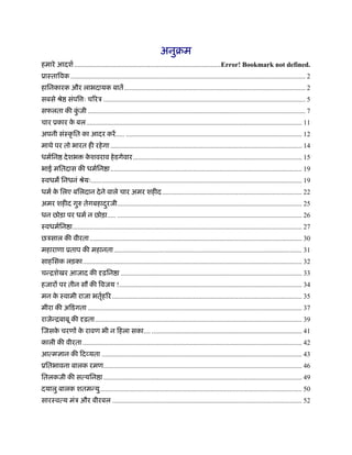 अनुबम
हमारे आदशर् .....................................................................................Error! Bookmark not defined.
ूाःतािवक ........................................................................................................................................ 2
हािनकारक और लाभदायक बातें ......................................................................................................... 2
सबसे ौे संपि ः चिरऽ ..................................................................................................................... 5
सफलता की कजी .............................................................................................................................. 7
          ुं
चार ूकार क बल............................................................................................................................. 11
          े
अपनी संःकृ ित का आदर करें ..... ...................................................................................................... 12
माथे पर तो भारत ही रहे गा ............................................................................................................... 14
धमर्िन दे शभ            कशवराव हे डगेवार.................................................................................................. 15
                         े
भाई मितदास की धमर्िन ा ............................................................................................................... 19
ःवधम िनधनं ौेयः.......................................................................................................................... 19
धमर् क िलए बिलदान दे ने वाले चार अमर शहीद ................................................................................. 22
      े
अमर शहीद गुरु तेगबहादरजी ........................................................................................................... 25
                     ु
धन छोड़ा पर धमर् न छोड़ा..... ........................................................................................................... 26
ःवधमर्िन ा..................................................................................................................................... 27
छऽसाल की वीरता ........................................................................................................................... 30
महाराणा ूताप की महानता ............................................................................................................. 31
साहिसक लड़का............................................................................................................................... 32
चन्िशेखर आजाद की दृढ़िन ा ......................................................................................................... 33
हजारों पर तीन सौ की िवजय !.......................................................................................................... 34
मन क ःवामी राजा भतृहिर .............................................................................................................. 35
    े             र्
मीरा की अिडगता ............................................................................................................................ 37
राजेन्िबाबू की दृढ़ता........................................................................................................................ 39
िजसक चरणों क रावण भी न िहला सका.... ....................................................................................... 41
    े       े
काली की वीरता ............................................................................................................................... 42
आत्मज्ञान की िदव्यता .................................................................................................................... 43
ूितभावना बालक रमण................................................................................................................... 46
ितलकजी की सत्यिन ा ................................................................................................................... 49
दयालु बालक शतमन्यु ..................................................................................................................... 50
सारःवत्य मंऽ और बीरबल .............................................................................................................. 52
 