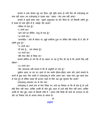 ूाचायर् ने नाम बोलना शुरु कर िदया। पूरी सूिच खत्म हो गयी िफर भी राजेन्िबाबू का
नाम नहीं आया। तब राजेन्िबाबू ने उठकर कहाः "साहब ! मेरा नाम नहीं आया।"
       ूाचायर् ने गुःसे होकर कहाः "तुमने अनुशासन का भंग िकया है । जो िव ाथ उ ीणर् हए
                                                                                   ु
हैं उनका ही नाम सूिच में है , समझे? बैठ जाओ।"
       "लेिकन मैं पास हँू ।"
       "5 रूपये दं ड।"
       "आप भले दं ड दीिजए, परं तु मैं पास हँू ।"
       "10 रूपये दं ड।"
       "आचायर्देव ! भले मैं बीमार था, मुझे मलेिरया हआ था लेिकन मैंने परीक्षा दी है और मैं
                                                    ु
उ ीणर् हआ हँू ।"
        ु
       "15 रूपये दं ड।"
       "मैं पास हँू .... सच बोलता हँू ।"
       "20 रूपये दं ड।"
       "मैंने पेपर ठ क से िलखा था।"
       ूाचायर् बोिधत हो गये िक मैं दं ड बढ़ाता जा रहा हँू िफर भी यह है िक अपनी िजद नहीं
छोड़ता !
       "25 रूपये दं ड।"
       "मेरा अंतरात्मा नहीं मानता है िक मैं अनु ीणर् हो गया हँू ।"
       जुमार्ना बढ़ता जा रहा था। इतने में एक क्लक दौड़ता-दौड़ता आया और उसने ूाचायर् क
                                                र्                                े
कानों में कछ कहा। िफर क्लक ने राजेन्िबाबू क करीब आकर कहाः "क्षमा करो। तुम पहले नंबर
           ु              र्               े
से पास हए हो लेिकन साहब की इज्जत रखने क िलए अब तुम चुपचाप बैठ जाओ।"
        ु                              े
       राजेन्िबाबू नमःकार कर क बैठ गये।
                              े
       राजेन्िबाबू ने अपने हाथ से पेपर िलखा था। उन्हें दृढ़ िव ास था िक मैं पास हँू तो उन्हें
कोई िडगा नहीं सका। आिखर उनकी ही जीत हई। दृढ़ता से उन्हें कोई िडगा नहीं सका। आिखर
                                     ु
उनकी ही जीत हई। दृढ़ता में िकतनी शि
             ु                              है ! मानव यिद िकसी भी कायर् को तत्परता से करे
और दृढ़ िव ास रखे तो अवँय सफल हो सकता है ।
                                                   ॐ
                                            अनुबम
 
