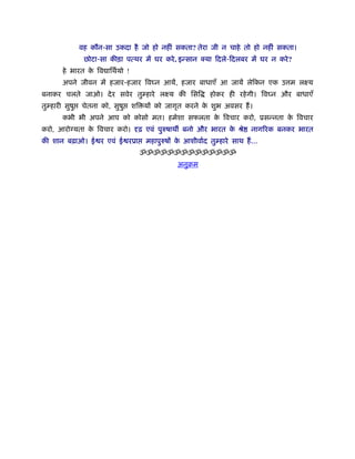 वह कौन-सा उकदा है जो हो नहीं सकता? तेरा जी न चाहे तो हो नहीं सकता।
                 छोटा-सा कीड़ा पत्थर में घर करे , इन्सान क्या िदले-िदलबर में घर न करे ?
        हे भारत क िव ािथर्यो !
                 े
        अपने जीवन में हजार-हजार िव न आयें, हजार बाधाएँ आ जायें लेिकन एक उ म लआय
बनाकर चलते जाओ। दे र सवेर तुम्हारे लआय की िसि                होकर ही रहे गी। िव न और बाधाएँ
तुम्हारी सुषु   चेतना को, सुषु   शि यों को जागृत करने क शुभ अवसर हैं ।
                                                       े
        कभी भी अपने आप को कोसो मत। हमेशा सफलता क िवचार करो, ूसन्नता क िवचार
                                                े                    े
करो, आरोग्यता क िवचार करो। दृढ़ एवं पुरुषाथ बनो और भारत क ौे
               े                                        े                   नागिरक बनकर भारत
की शान बढ़ाओ। ई र एवं ई रूा           महापुरुषों क आशीवार्द तुम्हारे साथ हैं ...
                                                 े
                                   ॐॐॐॐॐॐॐॐॐॐॐॐॐॐ
                                                अनुबम
 