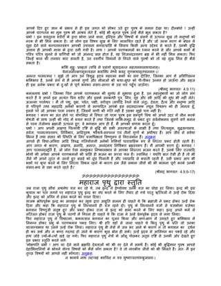 आपके िदए हुए ज्ञान के पर्भाव से ही इस जगत को सोकर उठे हुए पुरुष के समान देखा था। दीनबंधो ! उन्हीं
आपके चरणतल का मुक्त पुरुष भी आशर्य लेते हंै, कोई भी कृतज्ञ पुरुष उन्हंे कैसे भूल सकता है?
पर्भो ! इन शवतुल्य शरीरों के द्वारा भोगा जाने वाला, इिन्दर्य और िवषयों के संसगर् से उत्पन्न सुख तो मनुष्यों को
नरक मंे भी िमल सकता है। जो लोग इस िवषय सुख के िलए लालाियत रहते हंै और जो जन्म मरण के बंधन से
छुड़ा देने वाले कल्पतरूस्वरूप आपकी उपासना भगवत्पर्ािप्त के िसवाय िकसी अन्य उद्देश्य से करते हंै, उनकी वृिद्ध
अवश्य ही आपकी माया के द्वारा ठगी गयी है। नाथ ! आपके चरणकमलों का ध्यान करने से और आपके भक्तों के
पिवतर् चिरतर् सुनने से पर्ािणयों को जो आनन्द पर्ाप्त होता है, वह िनजानंदस्वरूप बर्ह्म मंे भी नहीं िमल सकता। िफर
िजन्हंे काल की तलवार काट डालती है, उन स्वगीर्य िवमानों से िगरने वाले पुरुषों को तो वह सुख िमल ही कैसे
सकता है।
                          भिक्तं मुहुः पर्वहतां त्विय मे पर्संगो भूयादनन्त महताममलाशयानाम्।
                           येनांजसोल्बणमुरुव्यसनं भवािब्धं नेष्ये भवद् गुणकथामृतपानमत्तः।।
अनन्त परमात्मन् ! मुझे तो आप उन िवशुद्ध हृदय महात्मा भक्तों का संग दीिजए, िजनका आप मंे अिविच्छन्न
भिक्तभाव है, उनके संग मंे मंै आपके गुणों और लीलाओं की कथा-सुधा को पी-पीकर उन्मत्त हो जाऊँगा और सहज
ही इस अनेक पर्कार के दुःखों से पूणर् भयंकर संसार-सागर के उस पार पहँुच जाऊँगा।
                                                                                             (शर्ीमद् भागवतः 4.9.11)
कमलनाथ पर्भो ! िजनका िचत्त आपके चरणकमल की सुगंध से लुभाया हुआ है, उन महानुभावों का जो लोग संग
करते हंै वे अपने इस अत्यंत िपर्य शरीर और इसके सम्बन्धी पुतर्, िमतर्, गृह और स्तर्ी आिद की सुध भी नहीं लेते।
अजन्मा परमेश्वर ! मंै तो पशु, वृक्ष, पवर्त, पक्षी, सरीसृप (सपार्िद रंेगने वाले जंतु), देवता, दैत्य और मनुष्य आिद
से पिरपूणर् तथा महदािद अनेकों कारणों से सम्पािदत आपके इस सदसदात्मक स्थूल िवश्वरूप को ही जानता हँू;
इससे परे जो आपका परम स्वरूप है, िजसमंे वाणी की गित नहीं है उसका मुझे पता नहीं है।
भगवन् ! कल्प का अंत होने पर योगिनदर्ा मंे िस्थत जो परम पुरुष इस सम्पूणर् िवश्व को अपने उदर मंे लीन करके
शेषजी के साथ उन्हीं की गोद मंे शयन करते हंै तथा िजनके नािभ-समुदर् से पर्कट हुए सवर्लोकमय सुवणर् वणर् कमल
से परम तेजोमय बर्ह्माजी उत्पन्न हुए, वे भगवान आप ही हंै, मंै आपको पर्णाम करता हँू।
पर्भो ! आप अपनी अखण्ड िचन्मयी दृिष्ट से बुिद्ध की सभी अवस्थाओं के साक्षी हंै तथा िनत्यमुक्त, शुद्धसत्त्वमय,
सवर्ज्ञ, परमात्मस्वरूप, िनिवर्कार, आिदपुरुष, षडैश्वयर्-सम्पन्न एवं तीनों गुणों के अधीश्वर हंै। आप जीव से सवर्था
िभन्न हंै तथा संसार की िस्थित के िलए यज्ञािधष्ठाता िवष्णुरूप से िवराजमान हंै। अनुकर्म
आपसे ही िवद्या-अिवद्या आिद िवरुद्ध गितयोंवाली अनेकों शिक्तयाँ धारावािहक रूप से िनरंतर पर्कट होती रहती हंै।
आप जगत के कारण, अखण्ड, अनािद, अनन्त, आनंदमय िनिवर्कार बर्ह्मस्वरूप हंै। मंै आपकी शरण हँू। भगवन् !
आप परमानंदमूितर् हंै, जो लोग ऐसा समझकर िनष्कामभाव से आपका िनरन्तर भजन करते हंै, उनके िलए राज्यािद
भोगों की अपेक्षा आपके चरणकमलों की पर्ािप्त ही भजन का सच्चा फल है। स्वािमन् ! यद्यिप बात ऐसी ही है तो भी
जैसे गौ अपने तुरंत के जन्मे हुए बछड़े को दूध िपलाती है और व्याघर्ािद से बचाती रहती हंै, उसी पर्कार आप भी
भक्तों पर कृपा करने के िलए िनरंतर िवकल रहने के कारण हम जैसे सकाम जीवों की भी कामना पूणर् करके उनकी
संसार-भय से रक्षा करते रहते हंै।'
                                                                                          (शर्ीमद् भागवतः 4.9.6-17)
                                           ॐॐॐॐॐॐॐॐॐॐॐॐॐॐॐॐ

                                    महाराज पृथु द्वारा स्तुित
जब राजा पृथु सौवां अश्वमेध यज्ञ कर रहे थे, तब इन्दर् ने ईष्यार्वश उनके यज्ञ का घोड़ा हर िलया। इन्दर् की इस
कुचाल का पता लगने पर महाराज पृथु इन्दर् का वध करने के िलए तैयार हो गये परंतु ऋित्वजों ने उन्हंे रोक िदया
और इन्दर् को अिग्न मंे हवन करने का वचन िदया।
याजक कर्ोधपूवर्क इन्दर् का आवाहन कर स्तर्ुवा द्वारा आहुित डालना ही चाहते थे िक बर्ह्माजी ने पर्कट होकर उन्हंे रोक
िदया और कहा िक महाराज पृथु के िनन्यानवंे ही यज्ञ रहने दो। पृथु के िनन्यानवंे यज्ञों से यज्ञभोक्ता यज्ञेश्वर
भगवान िवष्णुजी संतुष्ट हुए और पर्कट होकर राजा से इन्दर् को क्षमा करने के िलए कहा। इन्दर् अपने कमर् से
लिज्जत होकर राजा पृथु के चरणों मंे िगरना ही चाहते थे िक राजा ने उन्हंे पर्ेमपूवर्क हृदय से लगा िलया।
िफर महाराज पृथु ने िवश्वात्मा, भक्तवत्सल भगवान का पूजन िकया और क्षण-क्षण मंे उमड़ते हुए भिक्तभाव मंे
िनमग्न होकर पर्भु के चरणकमल पकड़ िलए। शर्ी हिर वहाँ से जाना चाहते थे िकंतु पृथु के पर्ित जो उनका
वात्सल्यभाव था उसने उन्हंे रोक िलया। महाराज पृथु बी नेतर्ों मंे जल भर आने के कारण न तो भगवान का दशर्न
ही कर सके और न कण्ठ गदगद हो जाने के कारण कुछ बोल ही सके। उन्हंे हृदय से आिलंगन कर पकड़े रहे और
हाथ जोड़े ज्यों-के-त्यों खड़े रह गये। िफर महाराज पृथु नेतर्ों के आँसू पोंछकर अतृप्त दृिष्ट से उनकी ओर देखते हुए
इस पर्कार स्तुित करने लगेः
'मोक्षपित पर्भो ! आप वर देने वाले बर्ह्मािद देवताओं को भी वर देने मंे समथर् हंै। कोई भी बुिद्धमान पुरुष आपसे
देहािभमािनयों के भोगने योग्य िवषयों को कैसे माँग सकता है? वे तो नारकीय जीवों को भी िमलते हंै। अतः मंै इन
तुच्छ िवषयों को आपसे नहीं माँगता। अनुकर्म
                              न कामये नाथ तदप्यहं क्विचन् न यतर् युष्मच्चरणाम्बुजासवः।
 