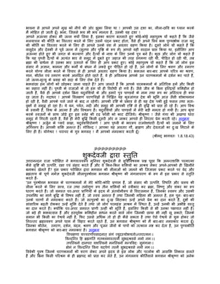 भावना से आपने अपने मुख को नीचे की ओर झुका िलया था ! आपकी उस दशा का, लीला-छिव का ध्यान करके
मंै मोिहत हो जाती हँू। भला, िजससे भय भी भय मानता है, उसकी यह दशा !
आपने अजन्मा होकर भी जन्म क्यों िलया है, इसका कारण बतलाते हुए कोई-कोई महापुरुष यों कहते हंै िक जैसे
मलयाचल की कीितर् का िवस्तार करने के िलए उसमंे चंदन पर्कट होता, वैसे ही अपने िपर्य भक्त पुण्यश्लोक राजा यदु
की कीितर् का िवस्तार करने के िलए ही आपने उनके वंश मंे अवतार गर्हण िकया है। दूसरे लोग यों कहते हंै िक
वासुदेव और देवकी ने पूवर् जन्म मंे (सुतपा और पृिश्न के रूप मंे) आपसे यही वरदान पर्ाप्त िकया था, इसीिलए आप
अजन्मा होते हुए भी जगत के कल्याण और दैत्यों के नाश के िलए उनके पुतर् बने हंै। कुछ और लोग यों कहते हंै
िक यह पृथ्वी दैत्यों के अत्यंत भार से समुदर् मंे डूबते हुए जहाज की तरह डगमगा रही थी, पीिड़त हो रही थी, तब
बर्ह्मा की पर्ाथर्ना से उसका भार उतारने के िलए ही आप पर्कट हुए। कोई महापुरुष यों कहते हंै िक जो लोग इस
संसार मंे अज्ञान, कामना और कमोर्ं के बंधन मंे जकड़े हुए पीिड़त हो रहे हंै, उन लोगों के िलए शर्वण और स्मरण
करने योग्य लीला करने के िवचार से ही आपने अवतार गर्हण िकया है। भक्तजन बार-बार आपके चिरतर् का शर्वण,
गान, कीतर्न एवं स्मरण करके आनंिदत होते रहते हंै, वे ही अिवलम्ब आपके उन चरणकमलों के दशर्न कर पाते हंै,
जो जन्म-मृत्यु के पर्वाह को सदा के िलए रोक देते हंै।
भक्तवांछा हम लोगों को छोड़कर जाना चाहते हं? आप जानते हंै िक आपके चरमकमलों के अितिरक्त हमंे और िकसी
                                                ै
का सहारा नहीं है। पृथ्वी के राजाओं के तो हम यों ही िवरोधी हो गये हंै। जैसे जीव के िबना इिन्दर्याँ शिक्तहीन हो
जाती हंै, वैसे ही आपके दशर्न िबना यदुवंिशयों के और हमारे पुतर् पाण्डवों के नाम तथा रूप का अिस्तत्व ही क्या
रह जाता है। गदाधर ! आपके िवलक्षण चरणिचह्नों से िचिह्नत यह कुरुजांगल देश की भूिम आज जैसी शोभायमान
हो रही है, वैसी आपके चले जाने के बाद न रहेगी। आपकी दृिष्ट के पर्भाव से ही यह देश पकी हुई फसल तथा लता-
वृक्षों से समृद्ध हो रहा है। ये वन, पवर्त, नदी और समुदर् भी आपकी दृिष्ट से ही वृिद्ध को पर्ाप्त हो रहे हंै। आप िवश्व
के स्वामी हंै, िवश्व के आत्मा हंै और िवश्वरूप हंै। यदुवंिशयों और पाण्डवों मंे मेरी बड़ी ममता हो गयी है। आप कृपा
करके स्वजनों के साथ जोड़े हुए इस स्नेह की दृढ़ फाँसी को काट दीिजये। शर्ीकृष्ण ! जैसे गंगा की अखण्ड धारा
समुदर् मंे िगरती रहती है, वैसे ही मेरी बुिद्ध िकसी दूसरी ओर न जाकर आपसे ही िनरंतर पर्ेम करती रहे। अनुकर्म
शर्ीकृष्ण ! अजर्ुन के प्यारे सखा, यदुवंशिशरोमणे ! आप पृथ्वी के भाररूप राजवेशधारी दैत्यों को जलाने के िलए
अिग्नरूप है। आपकी शिक्त अनन्त है। गोिवन्द ! आपका यह अवतार गौ, बर्ाह्मण और देवताओं का दुःख िमटाने के
िलए ही है। योगेश्वर ! चराचर के गुरु भगवन् ! मंै आपको नमस्कार करती हँू।
                                                                                        (शर्ीमद् भागवतः 1.8.18.43)


                                              ॐॐॐॐॐॐॐॐॐ

                                       शुकदेवजी द्वारा स्तुित
उत्तरानन्दन राजा परीिक्षत ने भगवत्स्वरूप मुिनवर शुकदेवजी से सृिष्टिवषयक पर्श्न पूछा िक अनन्तशिक्त परमात्मा
कैसे सृिष्ट की उत्पित्त, रक्षा एवं संहार करते हंै और वे िकन-िकन शिक्तयों का आशर्य लेकर अपने-आपको ही िखलौने
बनाकर खेलते हंै? इस पर्कार परीिक्षत द्वारा भगवान की लीलाओं को जानने की िजज्ञासा पर्कट करने पर वेद और
बर्ह्मतत्त्व के पूणर् ममर्ज्ञ शुकदेवजी लीलापुरुषोत्तम भगवान शर्ीकृष्ण की मंगलाचरण के रूप मंे इस पर्कार से स्तुित
करते हंै-
'उन पुरुषोत्तम भगवान के चरणकमलों मंे मेरे कोिट-कोिट पर्णाम हंै, जो संसार की उत्पित्त, िस्थित और पर्लय की
लीला करने के िलए सत्त्व, रज तथा तमोगुण रूप तीन शिक्तयों को स्वीकार कर बर्ह्मा, िवष्णु और शंकर का रूप
धारण करते हंै। जो समस्त चर-अचर पर्ािणयों के हृदय मंे अंतयार्मीरूप से िवराजमान हंै, िजनका स्वरूप और उसकी
उपलिब्ध का मागर् बुिद्ध के िवषय नहीं हंै, जो स्वयं अनन्त हंै तथा िजनकी मिहमा भी अनन्त है, हम पुनः बार-बार
उनके चरणों मंे नमस्कार करते हंै। जो सत्पुरुषों का दुःख िमटाकर उन्हंे अपने पर्ेम का दान करते हंै, दुष्टों की
सांसािरक बढ़ती रोककर उन्हंे मुिक्त देते हंै तथा जो लोग परमहंस आशर्म मंे िस्थत हंै, उन्हंे उनकी भी अभीष्ट वस्तु
का दान करते हंै। क्योंिक चर-अचर समस्त पर्ाणी उन्हीं की मूितर् हंै, इसिलए िकसी से भी उनका पक्षपात नहीं है।
जो बड़े ही भक्तवत्सल हंै और हठपूवर्क भिक्तहीन साधन करने वाले लोग िजनकी छाया भी नहीं छू सकते; िजनके
समान भी िकसी का ऐश्वयर् नहीं है, िफर उससे अिधक तो हो ही कैसे सकता है तथा ऐसे ऐश्वयर् से युक्त होकर जो
िनरन्तर बर्ह्मस्वरूप अपने धाम मंे िवहार करते रहते हंै, उन भगवान शर्ीकृष्ण को मंै बार-बार नमस्कार करता हँू।
िजनका कीतर्न, स्मरण, दशर्न, वंदल, शर्वण और पूजन जीवों के पापों को तत्काल नष्ट कर देता है, उन पुण्यकीितर्
भगवान शर्ीकृष्ण को बार-बार नमस्कार है। अनुकर्म
                                  िवचक्षणा यच्चरणोपसादनात् संगं व्युदस्योभयतोऽन्तरात्मनः।
                                िवन्दिन्त िह बर्ह्मगितं गतक्लमास्तस्मै सुभदर्शर्वसे नमो नमः।।
                                  तपिस्वनो दानपरा यशिस्वनो मनिस्वनो मन्तर्िवदः सुमंगलाः।
                                 क्षेमं न िवन्दिन्त िवना यदपर्णं तस्मै सुभदर्शर्वसे नमो नमः।।
िववेकी पुरुष िजनके चरणकमलों की शरण लेकर अपने हृदय से इस लोक और परलोक की आसिक्त िनकाल डालते
हंै और िबना िकसी पिरशर्म के ही बर्ह्मपद को पर्ाप्त कर लेते हंै, उन मंगलमय कीितर्वाले भगवान शर्ीकृष्ण को अनेक
 