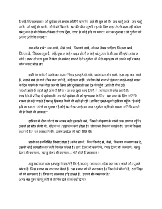 है कोई िहम्मतवाला ! जो दवार्सा को अपना अितिथ बनाये? शतर् भी सुन लो िक जब चाहँू आऊ, जब चाहँू
                        ु                                                        ँ
जाऊ, जो चाहँू सो खाऊ, औरों को िखलाऊ, घर की चीज लुटाऊ। इसक िलए बाहर से तो मना नहीं करे गा
   ँ                ँ              ँ                ँ    े
परं तु मन से भी रोकगा-टोकगा तो शाप दँ गा, शाप! है कोई ह र का यारा ! संत का दलारा ! जो दवार्सा को
                   े     े            ू                                     ु          ु
अपना अितिथ बनाये?"


       अब कौन रखे? जब आयें, जैसे आयें, िजनको लायें, भोजन तैयार चािहए। िजतना खायें,
िजतना दें , िजतना लुटायें, कोई कछ न कहे ? बाहर से तो न कहे परं तु मन से भी जरा भी इधर-उधर न
                                ु
सोचे। अगर सोचता हआ िदखेगा तो भयंकर शाप दे दें गे। दवार्सा जी जैसे महापुरुष को अपने यहाँ रखकर
                 ु                                 ु
कौन संकट मोल ले?


       कभी आ गये तो उनक दस हजार िशंय इक ठे हो गये, खाना बनाओ। चलो, हम नहा कर आते
                       े
ह, नहाने गये तो गये। िफर कब आते ह, कोई पता नहीं। अंबरीष जैसे राजा ने इं तजार करते-करते बारस
क िदन पारणे क व
 े           े      थोड़ा जल पी िलया और दवार्साजी जरा दे र-से पहँु चे। आते ही बोल उठे ः
                                        ु
"हमारे आने क पहले तूने जल पी िलया? जा हम तुझे शाप दे ते ह।" - भागवत में कथा आती है ।
            े
शाप दे ने में ूिस थे दवार्साजी। अब ऐसे दवार्सा जी को पु यलाभ क िलए, यश लाभ क िलए अितिथ
                      ु                 ु                     े             े
रखना तो कई चाहते ह परन्तु िहम्मत िकसी की नहीं हो रही। आिखर घूमते-घूमते ा रका पहँु चेः "है कोई
ह र का यारा ! संतों का दलारा ! है कोई धरती पर माई का लाल ! दवार्सा ऋिष को अपना अितिथ बनाने
                        ु                                   ु
की है िकसी की ताकत?"

         ा रका में ठ क चौराहे पर जाकर यही पुकारने लगे, िजससे ौीकृ ंण क कानों तक आवाज पहँु चे।
                                                                      े
उनको तो मौज लेनी थी, बाँटना था। 'ॄ ज्ञान या होता है ? जीवात्मा िकतना ःवतंऽ है ? तप में िकतना
साम यर् है ?' यह समझाने की, उनक उपदे श की यही रीित थी।
                               े


       ज्ञानी का ःविनिमर्त िवनोद होता है । कौन ज्ञानी, िकस िवनोद से, कसे, िकसका कल्याण कर दे ,
                                                                      ै
उसकी कोई मापतौल हम नहीं िनकाल सकते ह। शाप दे कर भी कल्याण, यार दे कर भी कल्याण, वःतु
दे कर भी कल्याण, वःतु लेकर भी कल्याण.... ऐसे होते ह ज्ञानवान !


       मनु महाराज राजा इआवाक से कहते ह िक 'हे राजन ् ! ज्ञानवान सवर्दा नमःकार करने और पूजने
                            ु
यो य ह। िजस ःथान पर ज्ञानवान बैठते ह, उस ःथान को भी नमःकार है । िजससे वे बोलते ह, उस िज ा
को भी नमःकार है । िजस पर ज्ञानवान दृि डालते ह, उसको भी नमःकार है ।'
अगर ौे पुरुष वःतु नहीं ले तो िफर दे ने वाला कहाँ दे गा?
 