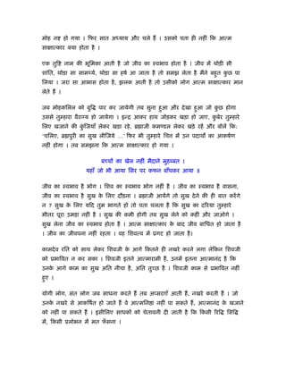 मोह न        हो गया । िफर सात अ याय और चले हैं । उसको पता ही नहीं िक आत्म
सा ात्कार क्या होता है ।

एक तुि       नाम की भूिमका आती है जो जीव का ःवभाव होता है । जीव में थोड़ी सी
शांित, थोड़ा सा साम यर्, थोड़ा सा हषर् आ जाता है तो समझ लेता है मैंने बहुत कछ पा
                                                                          ु
िलया । जरा सा आभास होता है , झलक आती है तो उसीको लोग आत्म सा ात्कार मान
लेते हैं ।

जब मोहकिलल को बुि        पार कर जायेगी तब सुना हुआ और दे खा हुआ जो कछ होगा
                                                                    ु
उससे तु हारा वैराग्य हो जायेगा । इन्ि आकर हाथ जोड़कर खड़ा हो जाए, कबेर तु हारे
                                                                 ु
िलए खजाने की किजयाँ लेकर खड़ा रहे , ॄ ाजी कम डल लेकर खड़े रहें और बोलें िक:
              ुं
‘चिलए, ॄ पुरी का सुख लीिजये …’ िफर भी तु हारे िच          में उन पदाथ का आकषर्ण
नहीं होगा । तब समझना िक आत्म सा ात्कार हो गया ।

                           बच्चों का खेल नहीं मैदाने मुहब्बत ।
                     यहाँ जो भी आया िसर पर कफन बाँधकर आया ॥

जीव का ःवभाव है भोग । िशव का ःवभाव भोग नहीं है । जीव का ःवभाव है वासना,
जीव का ःवभाव है सुख क िलए दौड़ना । ॄ ाजी आयेंगे तो सुख दे ने की ही बात करें गे
                     े
न ? सुख क िलए यिद तुम भागते हो तो पता चलता है िक सुख का दिरया तु हारे
         े
भीतर पूरा उमड़ा नहीं है । सुख की कमी होगी तब सुख लेने को कहीं और जाओगे ।
सुख लेना जीव का ःवभाव होता है । आत्म सा ात्कार क बाद जीव बािधत हो जाता है
                                                े
। जीव का जीवपना नहीं रहता । वह िशवत्व में ूगट हो जाता है ।

कामदे व रित को साथ लेकर िशवजी क आगे िकतने ही नखरे करने लगा लेिकन िशवजी
                               े
को ूभािवत न कर सका । िशवजी इतने आत्मारामी हैं , उनमें इतना आत्मानंद है िक
उनक आगे काम का सुख अित नीचा है , अित तुच्छ है । िशवजी काम से ूभािवत नहीं
   े
हुए ।

योगी लोग, संत लोग जब साधना करते हैं तब अप्सराएँ आती हैं , नखरे करती हैं । जो
उनक नखरे से आकिषर्त हो जाते हैं वे आत्मिन ा नहीं पा सकते हैं , आत्मानंद क खजाने
   े                                                                     े
को नहीं पा सकते हैं । इसीिलए साधकों को चेतावनी दी जाती है िक िकसी िरि       िसि
में, िकसी ूलोभन में मत फसना ।
                        ँ
 