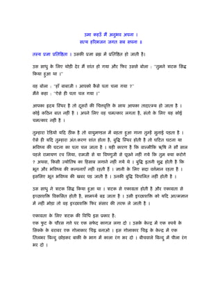 उमा कहउँ मैं अनुभव अपना ।
                         सत्य हिरभजन जगत सब सपना ॥

तःय ूज्ञा ूिति ता । उसकी ूज्ञा ॄ      में ूिति त हो जाती है ।

उस साधु क िलए थोड़ी दे र मैं शांत हो गया और िफर उससे बोला : ‘‘तुमने ऽाटक िस
         े
िकया हुआ था ।’’

वह बोला : ‘‘हाँ बाबाजी ! आपको कसे पता चला गया ?’’
                               ै
मैंने कहा : ‘‘ऐसे ही पता चल गया ।’’

आपका      दय िःथर है तो दसरों की िच वृि
                         ू                 क साथ आपका तादात् य हो जाता है ।
                                            े
कोई किठन बात नहीं है । अपने िलए वह चमत्कार लगता है , संतो क िलए यह कोई
                                                           े
चमत्कार नहीं है ।

तु हारा रे िडयो यिद ठीक है तो वायुम डल में बहता हुआ गाना तु हें सुनाई पड़ता है ।
ऐसे ही यिद तु हारा अंत:करण शांत होता है , बुि   िःथर होती है तो घिटत घटना या
भिवंय की घटना का पता चल जाता है । यही कारण है िक वा मीिक ॠिष ने सौ साल
पहले रामायण रच िलया, रामजी से या िवंणुजी से पूछ्ने नहीं गये िक तुम क्या करोगे
? अथवा, िकसी ज्योितष का िहसाब लगाने नहीं गये थे । बुि       इतनी शु    होती है िक
भूत और भिवंय की क पनाएँ नहीं रहती हैं । ज्ञानी क िलए सदा व मान रहता है ।
                                                े          र्
इसिलए भूत भिवंय की खबर पड़ जाती है । उनकी बुि           िवचिलत नहीं होती है ।

उस साधु ने ऽाटक िस     िकया हुआ था । ऽाटक से एकामता होती है और एकामता से
इच्छाशि    िवकिसत होती है , साम यर् बढ़ जाता है । उसी इच्छाशि      को यिद आत्मज्ञान
में नहीं मोड़ा तो वह इच्छाशि     िफर संसार की तरफ ले जाती है ।

एकामता क िलए ऽाटक की िविध इस ूकार है :
        े
एक फट क चौरस ग े पर एक सफद कागज लगा दो । उसक कन्ि में एक रुपये क
    ु  े                 े                  े े                 े
िसक्क क बराबर एक गोलाकार िच
     े े                            बनाओ । इस गोलाकार िच        क कन्ि में एक
                                                                 े े
ितलभर िबन्द ु छोड़कर बाकी क भाग में काला रं ग भर दो । बीचवाले िबन्द ु में पीला रं ग
                          े
भर दो ।
 