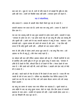 सदा बना रहे । सुख में, धन में, ःवगर् में यिद पकड़ है तो समझो िक बुि        का मोह
अभी नहीं गया । ज्ञानी को िकसीमें पकड़ नहीं होती । भगवान कृ ंण जी कहते हैं :

                                   यदा ते मोहकिललम ्

मोह दलदल है । दलदल में आदमी थोड़ा धँसते धँसते पूरा न            हो जाता है ।

लालजी महाराज एक सरल संत हैं । उनक पास एक साधु आये । जवान थे, दे खने में
                                 े
ठीक ठाक थे ।

एक बार एक नववधू शादी क बाद तुरंत बाबाजी क दशर्न करने आयी । बाबाजी ने कहा:
                      े                  े
‘‘ भगवान क दशर्न कर लो ।’’ वह दशर्न करने गई तो उस साधु की आँख उस नववधू की
          े
ओर घूमती रही । उसक जाने क बाद लालजी महाराज ने साधु से कहा: ‘ महाराज ! आप
                  े      े
संन्यासी ठहरे । गृहःथ साधक भी अपने को बचाता है और आप …? यह ठीक नहीं
लगता है िक कोई युवती आयी और … इिन्ियों को जरा बचाना चािहए ।’’

कान से और आँख से संसार अपने अन्दर घुस जाता है । वह साधु िचढ़ गया । उसे
अहं कार था िक मैं साधु हँू । मैंने गेरुए कपड़े पहने हैं ।

घर छोड़ना बड़ी बात नहीं लेिकन अहं कार छोड़ना बड़ी बात है । िकन्हीं पादिरयों क संग
                                                                         े
से ूभािवत और उनकी बुि        से रं गे हुए उस युवान साधु ने रुठकर कहा: ‘‘भगवान ने
आँखें दी हैं दे खने क िलए, सौन्दयर् िदया है तो दे खने क िलए । कवल दे खने में क्या
                     े                                 े       े
जाता है ? मैंने उससे बातें नहीं की, ःपशर् नहीं िकया ।’’ आदमी तक दे ना चाहे तो कसे
                                                               र्              ै
भी दे सकता है ।

अरे भाई ! पहले पहले तो ऐसा ही होता है िक दे खने में क्या जाता है ? शराब की एक
प्याली पी लेने में क्या जाता हैं ? लेिकन यह मोहकिलल ऐसा िविचऽ दलदल है िक
उसमें एक बार पैर पड़ गया तो िफर ज्यों ज्यों समय बीतता जाएगा त्यों त्यों ज्यादा
धँसते जाओगे ।

वह साधु उस समय तो रुठकर चला गया लेिकन व                बादशाह है । घूमते घामते छ:
आठ महीने क बाद वह साधु दबला पतला, चेहरे पर ग ढे , दीन हीन हालत में लालजी
          े             ु
महाराज क पास आया । उन्होंने तो पहचाना भी नहीं । पहले ःवामी होकर आता था ।
        े
अब वह िभखारी की तरह पूछ रहा है :
 