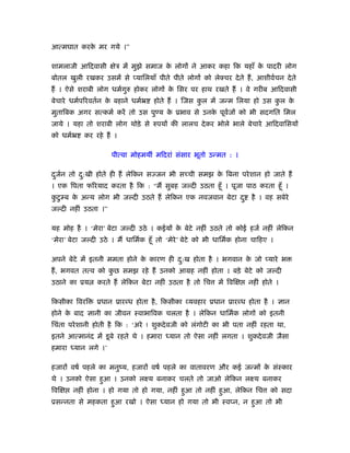 आत्मघात करक मर गये ।”
           े

शामलाजी आिदवासी        ेऽ में मुझे समाज क लोगों ने आकर कहा िक यहाँ क पादरी लोग
                                         े                          े
बोतल खुली रखकर उसमें से प्यािलयाँ पीते पीते लोगों को लेक्चर दे ते हैं , आशीवर्चन दे ते
हैं । ऐसे शराबी लोग धमर्गरु होकर लोगों क िसर पर हाथ रखते हैं । वे गरीब आिदवासी
                         ु              े
बेचारे धमर्पिरवतर्न क बहाने धमर्ॅ
                     े              होते हैं । िजस कल में जन्म िलया हो उस कल क
                                                    ु                      ु  े
मुतािबक अगर सत्कमर् करें तो उस पु य क ूभाव से उनक पूवजों को भी सदगित िमल
                                     े           े   र्
जाये । यहा तो शराबी लोग थोड़े से रुपयों की लालच दे कर भोले भाले बेचारे आिदवािसयों
को धमर्ॅ   कर रहे हैं ।

                     पीत्वा मोहमयीं मिदरां संसार भूतो उन्मत : ।

दजन तो द:खी होते ही हैं लेिकन सज्जन भी सच्ची समझ क िबना परे शान हो जाते हैं
 ु र्   ु                                         े
। एक िपता फिरयाद करता है िक : “मैं सुबह ज दी उठता हँू । पूजा पाठ करता हँू ।
कटु ब क अन्य लोग भी ज दी उठते हैं लेिकन एक नवजवान बेटा द ु
 ु     े                                                                है । वह सबेरे
ज दी नहीं उठता ।”

यह मोह है । ‘मेरा’ बेटा ज दी उठे । कईयों क बेटे नहीं उठते तो कोई हजर् नहीं लेिकन
                                          े
‘मेरा’ बेटा ज दी उठे । मैं धािमर्क हँू तो ‘मेरे’ बेटे को भी धािमर्क होना चािहए ।

अपने बेटे में इतनी ममता होने क कारण ही द:ख होता है । भगवान क जो प्यारे भ
                              े         ु                   े
हैं , भगवत तत्व को कछ समझ रहे हैं उनको आमह नहीं होता । बड़े बेटे को ज दी
                    ु
उठाने का ूय     करते हैं लेिकन बेटा नहीं उठता है तो िच      में िवि    नहीं होते ।

िकसीका िवरि     ूधान ूारब्ध होता है , िकसीका व्यवहार ूधान ूारब्ध होता है । ज्ञान
होने क बाद ज्ञानी का जीवन ःवाभािवक चलता है । लेिकन धािमर्क लोगों को इतनी
      े
िचंता परे शानी होती है िक : ‘अरे ! शुकदे वजी को लंगोटी का भी पता नहीं रहता था,
इतने आत्मानंद में डू बे रहते थे । हमारा    यान तो ऐसा नहीं लगता । शुकदे वजी जैसा
हमारा   यान लगे ।’

हजारों वषर् पहले का मनुंय, हजारों वषर् पहले का वातावरण और कई जन्मों क संःकार
                                                                     े
थे । उनको ऐसा हुआ । उनको लआय बनाकर चलते तो जाओ लेिकन लआय बनाकर
िवि     नहीं होना । हो गया तो हो गया, नहीं हुआ तो नहीं हुआ, लेिकन िच           को सदा
ूसन्नता से महकता हुआ रखो । ऐसा            यान हो गया तो भी ःवप्न, न हुआ तो भी
 