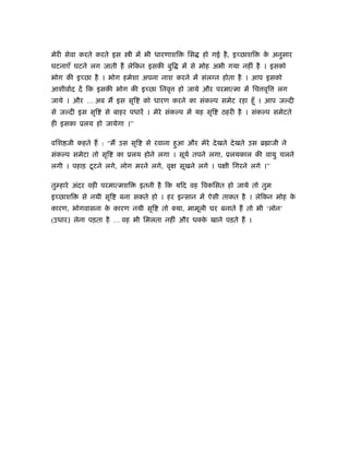 मेरी सेवा करते करते इस     ी में भी धारणाशि     िस   हो गई है , इच्छाशि   क अनुसार
                                                                           े
घटनाएँ घटने लग जाती हैं लेिकन इसकी बुि        में से मोह अभी गया नहीं है । इसको
भोग की इच्छा है । भोग हमेशा अपना नाश करने में संलग्न होता है । आप इसको
आशीवार्द दें िक इसकी भोग की इच्छा िनवृ     हो जाये और परमात्मा में िच वृि    लग
जाये । और … अब मैं इस सृि        को धारण करने का संक प समेट रहा हँू । आप ज दी
से ज दी इस सृि   से बाहर पधारें । मेरे संक प में यह सृि    ठहरी है । संक प समेटते
ही इसका ूलय हो जायेगा ।”

विश जी कहते हैं : “मैं उस सृि    से रवाना हुआ और मेरे दे खते दे खते उस ॄ ाजी ने
संक प समेटा तो सृि     का ूलय होने लगा । सूयर् तपने लगा, ूलयकाल की वायु चलने
लगी । पहाड़ टू टने लगे, लोग मरने लगे, वृ       सूखने लगे । प ी िगरने लगे ।”

तु हारे अंदर वही परमात्मशि      इतनी है िक यिद वह िवकिसत हो जाये तो तुम
इच्छाशि   से नयी सृि   बना सकते हो । हर इन्सान में ऐसी ताकत है । लेिकन मोह के
कारण, भोगवासना क कारण नयी सृि
                े                     तो क्या, मामूली घर बनाते हैं तो भी ‘लोन’
(उधार) लेना पड़ता है … वह भी िमलता नहीं और धक्क खाने पड़ते हैं ।
                                              े
 