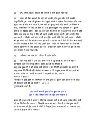 3)     जप,    यान, भजन, साधना को िजतना हो सक उतना गु
                                            े                        रखो।

4)     जीवन को ऐसा बनाओ िक लोगों में आपकी माँग हुआ करे । उन्हें आपकी
अनुपिःथित चुभे। कायर् में कशलता और चतुराई बढ़ाये । ूत्येक िबया कलाप, बोल चाल
                           ु
सुचारु रुप से करें । कम समय में, कम खचर् में सुन्दर कायर् करें । अपनी आजीिवका के
िलए, जीवनिनवार्ह क िलए जो कायर् करें उसे कशलतापूवक करें , रसपूवक करें । इससे
                  े                       ु      र्            र्
शि यों का िवकास होगा । िफर वह कायर् भले ही नौकरी हो। कशलतापूवक करने से कोई
                                                      ु      र्
िवशेष बा     लाभ न होता हो िफर भी इससे आपकी योग्यता बढ़े गी, यही आपकी पूँजी
बन जाएगी । नौकरी चली जाए तो भी यह पूँजी आपसे कोई छीन नहीं सकता । नौकरी
भी इस ूकार करो िक ःवामी ूसन्न हो जाये । यह सब रुपयों पैसों क िलए, मान बड़ाई
                                                            े
क िलए, वाहवाही क िलए नहीं परं तु अपने अंत : करण को िनमर्ल करने क िलए करें
 े              े                                               े
िजससे परमात्मा क िलए आपका ूेम बढ़े । ई रानुराग बढ़ाने क िलए ही ूेम से सेवा
                े                                    े
करें , उत्साह से काम धंधा करें ।

5)     व्यि गत खचर् कम करें । जीवन में संतोष लाएँ।

6)     सदै व ौे   कायर् में लगे रहें । समय बहुत ही मू यवान ् है । समय क बराबर
                                                                       े
मू यवान ् अन्य कोई वःतु नहीं है । समय दे ने से सब िमलता है
परं तु सब कछ दे ने से भी समय नहीं िमलता । धन ितजोरी में संमहीत कर सकते हैं
           ु
परं तु समय ितजोरी में नहीं संजोया जा सकता । ऐसे अमु य समय को ौे                 काय में
लगाकर साथर्क करें । सबसे ौे        कायर् है सत्पुरुषों का संग, सत्संग ।
भागवत में आता है :
“भगवान क ूेमी पुरुष का िनमेषमाऽ का संग उ म है । इसक साथ ःवगर् की या मुि
        े                                          े
की समानता नहीं की जा सकती।”             (1.18.13)
तुलसीदासजी कहते हैं :

                      तात ःवगर् अपवगर् सुख धिरए तुला एक अंग ।
                    तूल न तािह सकल िमिल जो सुख लव सत्संग ॥

समय को उ म कायर् में लगाएँ । िनरन्तर सावधान रहने से ही समय साथर्क होगा, नहीं
तो यह िनरथर्क बीत जायेगा । िजन्होंने समय का आदर िकया है वे ौे               पुरुष बने हैं ,
अच्छे महात्मा बने हैं । संसार क भोगों से िवमुख होकर, भगवच्चरणों में, परमात्म त व
                               े
जानने में उन्होंने समय लगाया है ।
 