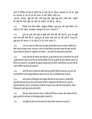 करने में िशिथल हो गई हो, िकसी पेड़ क नीचे पड़े ह , जीवन अस भव हो रहा हो, मृत्यु
                                   े
का आगमन हो रहा हो तब भी अन्दर से वही िनभर्य ध्विन उठे :
‘सोऽहम ्…सोऽहम ्…मुझे भय नहीं…मेरी मृत्यु नहीं…मुझे भूख नहीं… यास नहीं… ूकृ ित
की कोई भी यथा मुझे न           नहीं कर सकती…म वही हँू …वही हँू …’

102)         िजनक आगे िूय-अिूय, अनुकल-ूितकल, सुख-दःख और भूत-भिवंय एक
                 े                  ू     ू       ु
समान ह ऐसे       ानी, आत्मवे ा महापुरूष ही स चे धनवान ह |

103)         दःख में दःखी और सुख में सुखी होने वाले लोहे जैसे होते ह | दःख में सुखी
              ु       ु                                                 ु
रहने वाले सोने जैसे होते ह | सुख-दःख में समान रहने वाले र
                                  ु                                 जैसे होते ह, परन्तु जो
सुख-दःख की भावना से परे रहते ह वे ही स चे सॆाट ह |
     ु

104)         ःव न से जाग कर जैसे ःव न को भूल जाते ह वैसे जामत से जागकर थोड़ी दे र के
िलए जामत को भूल जाओ | रोज ूातः काल में पन्िह िमनट इस ूकार संसार को भूल जाने की
आदत डालने से आत्मा का अनुसधान हो सकगा | इस ूयोग से सहजावःथा ूा होगी |
                          ं        े

105)         त्याग और ूेम से यथाथर्     ान होता है | दःखी ूाणी में त्याग व ूेम िवचार से आते ह
                                                      ु
| सुखी ूाणी में त्याग व ूेम सेवा से आते ह क्य िक जो ःवयं दःखी है वह सेवा नहीं कर सकता पर
                                                          ु
िवचार कर सकता है | जो सुखी है वह सुख में आस       होने क कारण उसमें िवचार का उदय नहीं हो
                                                        े
सकता लेिकन वह सेवा कर सकता है |

106)         लोग की पूजा व ूणाम से जैसी ूसन्नता होती है वैसी ही ूसन्नता जब मार पड़े
तब भी होती हो तो ही मनुंय िभ ान्न महण करने का स चा अिधकारी माना जाता है |

107)         हरे क साधक को िब कल नये अनुभव की िदशा में आगे बढ़ना है | इसक िलये
                               ु                                        े
ॄ      ानी महात्मा की अत्यन्त आवँयकता होती है | िजसको स ची िज ासा हो, उसे ऐसे
महात्मा िमल ही जाते ह | ढ़ िज ासा से िशंय को गुरु क पास जाने की इ छा होती है | यो य
                                                  े
िज ासु को समथर् गुरु ःवयं दशर्न दे ते ह |

108)         बीते हुए समय को याद न करना, भिवंय की िचन्ता न करना और व मान में ूा
                                                                     र्
सुख-दःखािद में सम रहना ये जीवनमु
     ु                                  पुरुष क ल ण ह |
                                               े

109)         जब बुि एवं दय एक हो जाते ह तब सारा जीवन साधना बन जाता है |
 