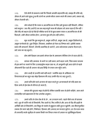 119)         ऐसे लोग से स बन्ध रखो िक िजससे आपकी सहनशि            बढ़े , समझ की शि       बढ़े ,
जीवन में आने वाले सुख-दःख की तरं ग का आपक भीतर शमन करने की ताकत आये, समता बढ़े ,
                       ु                 े
जीवन तेजःवी बने |

120)         लोग बोलते ह िक ध्यान व आत्मिचन्तन क िलए हमें फरसत नहीं िमलती | लेिकन
                                                े          ु
भले मनुंय ! जब नींद आती है तब सब महत्वपूणर् काम भी छोड़कर सो जाना पड़ता है िक नहीं ?
जैसे नींद को महत्व दे ते हो वैसे ही चौबीस घन्ट में से कछ समय ध्यान व आत्मिचन्तन में भी
                                                       ु
िबताओ | तभी जीवन साथर्क होगा | अन्यथा कछ भी हाथ नहीं लगेगा |
                                       ु

121)         भूल जाओ िक तुम मनुंय हो, अमुक जाित हो, अमुक उॆ हो, अमुक िड़मीवाले हो,
अमुक धन्धेवाले हो | तुम िनगुण, िनराकार, सा ीरूप हो ऐसा ढ़ िन य करो | इसीमें तमाम
                            र्
ूकार की साधनाएँ, िबयाएँ, योगािद समािव हो जाते ह | आप सवर् यापक अख ड चैतन्य हो |
सारे   ान का यह मूल है |

122)         दोष तभी िदखता जब हमारे लोचन ूेम क अभावरूप पीिलया रोग से मःत होते ह |
                                              े

123)         साधक यिद अ यास क मागर् पर उसी ूकार आगे बढ़ता जाये, िजस ूकार ूार भ
                             े
में इस मागर् पर चलने क िलए उत्साहपूवक कदम रखा था, तो आयुरूपी सूयर् अःत होने से पहले
                      े             र्
जीवनरूपी िदन रहते ही अवँय 'सोऽहम ् िसि ' क ःथान तक पहँु च जाये |
                                          े

124)         लोग ज दी से उन्नित क्य नहीं करते ? क्य िक बाहर क अिभूाय एवं
                                                             े
िवचारधाराओं का बहुत बड़ा बोझ िहमालय की तरह उनकी पीठ पर लदा हुआ है |

125)         अपने ूित होने वाले अन्याय को सहन करते हुए अन्यायकतार् को यिद           मा कर
िदया जाये तो े ष ूेम में पिरणत हो जाता है |

126)         साधना की शुरुआत ौ ा से होती है लेिकन समाि        ान से होनी चािहये |     ान माने
ःवयंसिहत सवर् ॄ ःवरूप है ऐसा अपरो       अनुभव |

127)         अपने शरीर क रोम-रोम में से ॐ... का उ चारण करो | पहले धीमे ःवर में ूार भ
                        े
करो | शुरु में ध्विन गले से िनकलेगी, िफर छाती से, िफर नािभ से और अन्त में रीढ़ की ह डी के
आिखरी छोर से िनकलेगी | तब िव त क धक्क से सुषु ना नाड़ी तुरन्त खुलेगी | सब कीटाणुसिहत
                             ु े     े
                                                            ू
तमाम रोग भाग खड़े ह गे | िनभर्यता, िह मत और आनन्द का फ वारा छटे गा | हर रोज ूातःकाल
में ःनानािद करक सूय दय क समय िकसी एक िनयत ःथान में आसन पर पूवार्िभमुख बैठकर
               े        े
 