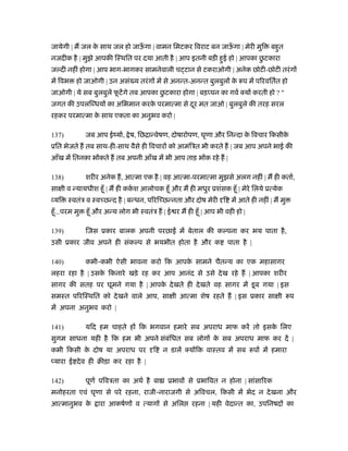 जायेगी | म जल क साथ जल हो जाऊगा | वामन िमटकर िवराट बन जाऊगा | मेरी मुि
               े             ँ                           ँ                      बहुत
                                                                      ु
नजदीक है | मुझे आपकी िःथित पर दया आती है | आप इतनी बड़ी हुई हो | आपका छटकारा
ज दी नहीं होगा | आप भाग-भागकर सामनेवाली च टान से टकराओगी | अनेक छोटी-छोटी तरं ग
में िवभ    हो जाओगी | उन असं य तरं ग में से अनन्त-अनन्त बुलबुल क रूप में पिरवितर्त हो
                                                                े
                                       ु
जाओगी | ये सब बुलबुले फटें गे तब आपका छटकारा होगा | बड़ पन का गवर् क्य करती हो ? "
                       ू
जगत की उपलि धय का अिभमान करक परमात्मा से दर मत जाओ | बुलबुले की तरह सरल
                            े             ू
रहकर परमात्मा क साथ एकता का अनुभव करो |
               े

137)            जब आप ईंयार्, े ष, िछिान्वेषण, दोषारोपण, घृणा और िनन्दा क िवचार िकसीक
                                                                         े           े
ूित भेजते ह तब साथ-ही-साथ वैसे ही िवचार को आमंिऽत भी करते ह | जब आप अपने भाई की
आँख में ितनका भ कते ह तब अपनी आँख में भी आप ताड़ भ क रहे ह |

138)            शरीर अनेक ह, आत्मा एक है | वह आत्मा-परमात्मा मुझसे अलग नहीं | म ही कतार्,
सा ी व न्यायधीश हँू | म ही ककश आलोचक हँू और म ही मधुर ूशंसक हँू | मेरे िलये ूत्येक
                             र्
 यि    ःवतंऽ व ःव छन्द है | बन्धन, पिरि छन्नता और दोष मेरी ि में आते ही नहीं | म मु
हँू ...परम मु   हँू और अन्य लोग भी ःवतंऽ ह | ई र म ही हँू | आप भी वही हो |

139)            िजस ूकार बालक अपनी परछा           में बेताल की क पना कर भय पाता है ,
उसी ूकार जीव अपने ही संक प से भयभीत होता है और क                   पाता है |

140)            कभी-कभी ऐसी भावना करो िक आपक सामने चैतन्य का एक महासागर
                                            े
लहरा रहा है | उसक िकनारे खड़े रह कर आप आनंद से उसे दे ख रहे ह | आपका शरीर
                 े
सागर की सतह पर घूमने गया है | आपक दे खते ही दे खते वह सागर में डू ब गया | इस
                                 े
समःत पिरिःथित को दे खने वाले आप, सा ी आत्मा शेष रहते ह | इस ूकार सा ी रूप
में अपना अनुभव करो |

141)            यिद हम चाहते ह िक भगवान हमारे सब अपराध माफ करें तो इसक िलए
                                                                      े
सुगम साधना यही है िक हम भी अपने संबंिधत सब लोग क सब अपराध माफ कर दें |
                                                े
कभी िकसी क दोष या अपराध पर
          े                             ि    न डालें क्य िक वाःतव में सब रूप में हमारा
 यारा ई दे व ही बीड़ा कर रहा है |

142)            पूणर् पिवऽता का अथर् है बा    ूभाव से ूभािवत न होना | सांसािरक
मनोहरता एवं घृणा से परे रहना, राजी-नाराजगी से अिवचल, िकसी में भेद न दे खना और
आत्मानुभव के        ारा आकषर्ण व त्याग से अिल         रहना | यही वेदान्त का, उपिनषद का
 