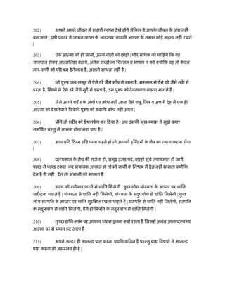 202)         आपने अपने जीवन में हजार ःव न दे खे ह गे लेिकन वे आपक जीवन क अंश नहीं
                                                                 े      े
बन जाते | इसी ूकार ये जामत जगत क आड बर आपकी आत्मा क सम
                                े                  े                   कोई मह व नहीं रखते
|

203)         एक आत्मा को ही जानो, अन्य बात को छोड़ो | धीर साधक को चािहये िक वह
सावधान होकर आत्मिन ा बढ़ाये, अनेक श द का िचन्तन व भाषण न करे क्य िक वह तो कवल
                                                                          े
मन-वाणी को पिरौम दे नेवाला है , असली साधना नहीं है |

204)         जो पुरुष जन-समूह से ऐसे डरे जैसे साँप से डरता है , स मान से ऐसे डरे जैसे नक से
                                                                                        र्
डरता है , ि य से ऐसे डरे जैसे मुद से डरता है , उस पुरुष को दे वतागण ॄा ण मानते ह |

205)         जैसे अपने शरीर क अंग पर बोध नहीं आता वैसे शऽु, िमऽ व अपनी दे ह में एक ही
                             े
आत्मा को दे खनेवाले िववेकी पुरुष को कदािप बोध नहीं आता |

206)         'मने तो शरीर को ई रापर्ण कर िदया है | अब उसकी भूख- यास से मुझे क्या?
समिपर्त वःतु में आस     होना महा पाप है |'

207)         आप यिद िद य ि पाना चहते हो तो आपको इिन्िय के            ेऽ का त्याग करना होगा
|

208)         ूलयकाल क मेघ की गजर्ना हो, समुि उमड़ पडे , बारह सूयर् तपायमान हो जायें,
                     े
पहाड़ से पहाड़ टकरा कर भयानक आवाज हो तो भी           ानी क िन य में ै त नहीं भासता क्य िक
                                                        े
 ै त है ही नहीं | ै त तो अ ानी को भासता है |

209)         सत्य को ःवीकार करने से शांित िमलेगी | कछ लोग यो यता क आधार पर शांित
                                                    ु             े
खरीदना चाहते ह | यो यता से शांित नहीं िमलेगी, यो यता क सदपयोग से शांित िमलेगी | कछ
                                                      े  ु                       ु
लोग स पि क आधार पर शांित सुरि त रखना चाहते ह | स पि से शांित नहीं िमलेगी, स पि
          े
क सदपयोग से शांित िमलेगी, वैसे ही िवपि क सदपयोग से शांित िमलेगी |
 े  ु                                   े  ु

210)         तु छ हािन-लाभ पर आपका ध्यान इतना क्य रहता है िजससे अनंत आनन्दःवरूप
आत्मा पर से ध्यान हट जाता है |

211)         अपने अन्दर ही आनन्द ूा करना य िप किठन है परन्तु बा िवषय से आनन्द
ूा करना तो अस भव ही है |
 