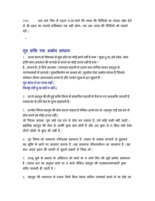 259)         जब तक िच         में   ढ़ता न आ जाये िक शा        की िविधय का पालन छोड़ दे ने
से भी    दय का यथाथर् भि भाव न            नहीं होगा, तब तक शा        की िविधय को पालते
रहो |

  *



गुरु भि       एक अमोघ साधना
1. जन्म मरण क िवषचब से मु
             े                       होने का कोई मागर् नहीं है क्या ? सुख-दःख, हषर्-शोक, लाभ-
                                                                           ु
हािन मान-अपमान की थ पड़ से बचने का कोई उपाय नहीं है क्या ?
है ...अवँय है | हे िूये आत्मन ! नाशवान पदाथ से अपना मन वािपस लाकर सदगुरु के
चरणकमल में लगाओ | गुरुभि योग का आौय लो | गुरुसेवा ऐसा अमोघ साधन है िजससे
व मान जीवन आनन्दमय बनता है और शा त सुख क ार खुलते ह |
  र्                                    े
गुरु सेवत ते नर धन्य यहाँ |
ितनक नहीं दःख यहाँ न वहाँ ||
    ुं     ु

2. स चे सदगुरु की की हुई भि         िशंय में सांसािरक पदाथ क वैरा य एवं अनासि
                                                            े                       जगाती है ,
परमात्मा क ूित ूेम क पुंप महकाती है |
          े         े

3. ूत्येक िशंय सदगुरु की सेवा करना चाहता है लेिकन अपने ढं ग से | सदगुरु चाहें उस ढं ग से
सेवा करने को कोई तत्पर नहीं |
जो िवरला साधक, गुरु चाहें उस ढ़ं ग से सेवा कर सकता है , उसे कोई कमी नहीं रहती |
ॄ िन     सदगुरु की सेवा से उनकी कृ पा ूा          होती है और उस कृ पा से न िमल सक ऐसा
                                                                                 े
तीन लोक में कछ भी नहीं है |
             ु

                                                                ु
4. गुर िशंय का स बन्ध पिवऽतम स बन्ध है | संसार क तमाम बन्धन से छड़ाकर
                                                े
वह मुि    क मागर् पर ूःथान कराता है | यह स बन्ध जीवनपयर्न्त का स बन्ध है | यह
           े
बात अपने     दय की डायरी में सुवणर्-अ र से िलख लो |

5. उ लू सुयर् क ूकाश क अिःतत्व को माने या न माने िफर भी सूयर् हमेशा ूकाशता
               े      े
है | चंचल मन का मनुंय माने या न माने लेिकन सदगुरु की परमक याणकारी कृ पा
सदै व बरसती ही रहती है |

6. सदगुरु की चरणरज में ःनान िकये िबना कवल किठन तप यार् करने से या वेद का
                                       े
 