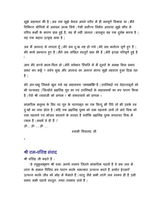मुझे सहायता की है | अब तक मुझे कवल अपने शरीर में ही स पूणर् िव ास था | मने
                                े
िविभन्न योिनय में असं य जन्म िलये | ऐसी सव च िनभर्य अवःथा मुझे कौन से
पिवऽ कम क कारण ूा
         े                       हुई है , यह म नहीं जानता | सचमुच यह एक दलभ भा य है |
                                                                         ु र्
यह एक महान उत्कृ          लाभ है |

अब म आनन्द से नाचता हँू | मेरे सब दःख न
                                   ु               हो गये | मेरे सब मनोरथ पूणर् हुए ह |
मेरे कायर् स पन्न हुए ह | मने सब वांिछत वःतुएँ ूा          की ह | मेरी इ छा पिरपूणर् हुई है
|

आप मेरे स चे माता-िपता हो | मेरी व मान िःथित में म दसर क सम
                                   र्               ू   े                    िकस ूकार
ूकट कर सक ? सवर्ऽ सुख और आनन्द का अनन्त सागर मुझे लहराता हुआ िदख रहा
         ूँ
है |

मेरे अंतःच ु िजससे खुल गये वह महावाक्य ‘त वमिस’ है | उपिनषद एवं वेदान्तसूऽ को
भी धन्यवाद | िजन्ह ने ॄ िन           गुरु का एवं उपिनषद क महावाक्य का रूप धारण िकया
                                                         े
है | ऐसे ौी यासजी को ूणाम ! ौी शंकराचायर् को ूणाम !

सांसािरक मनुंय क िसर पर गुरु क चरणामृत का एक िबन्द ु भी िगरे तो भी उसक ःब
                े             े                                       े
दःख का नाश होता है | यिद एक ॄ िन
 ु                                            पुरुष को व    पहनाये जायें तो सारे िव         को
व        पहनाने एवं भोजन करवाने क बराबर है क्य िक ॄ िन
                                 े                               पुरुष सचराचर िव      में
    या    ह | सबमें वे ही ह |”
ॐ… ॐ … ॐ …
                                         ःवामी िशवानंद जी

*



ौी राम-विश संवाद
ौी विश        जी कहते ह :
         “हे रघुकलभूषण ौी राम! अनथर् ःवरूप िजतने सांसािरक पदाथर् ह वे सब जल में
                 ु
तरं ग क समान िविवध रूप धारण करक चमत्कार उत्पन्न करते ह अथार्त ई छाएँ
       े                       े
उत्पन्न करक जीव को मोह में फसाते ह | परं तु जैसे सभी तरं गें जल ःवरूप ही ह उसी
           े                ँ
ूकार सभी पदाथर् वःतुतः न र ःवभाव वाले ह |
 