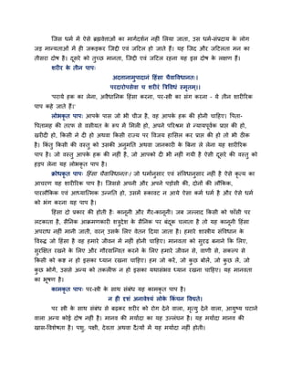 न्जस धभब भें ऐसे ब्रह्मवेत्ताओॊ का भागबदशबन नह ॊ लरमा जाता, उस धभब-सॊप्रदाम क रोग
                                                                                    े
जड भातमताओॊ भें ह जकडकय न्जद्दी एवॊ जहटर हो जाते हैं। मह न्जद औय जहटरता भन का
तीसया दोष है । दसये को तुच्छ भानता, न्जद्दी एवॊ जहटर यहना मह इस दोष क रऺण हैं।
                ू                                                    े
       शय य क तीन ऩाऩ्
             े
                                अदत्तानाभुऩादानॊ हहॊसा चैवाववधानत्।
                               ऩयदायोऩसेवा च शय यॊ त्रिववधॊ स्भतभ ्।।
                                                               ृ
       'ऩयामे हक का रेना, अवैधाननक हहॊसा कयना, ऩय-स्त्री का सॊग कयना – मे तीन शाय रयक
ऩाऩ कहे जाते हैं।'
       रोबकृत ऩाऩ् आऩक ऩास जो बी चीज है , वह आऩक हक की होनी चाहहए। वऩता-
                      े                         े
वऩताभह की तयप से वसीमत क रूऩ भें लभर हो, अऩने ऩरयश्रभ से तमामऩवक प्राप्त की हो,
                        े                                     ू ब
खय द हो, ककसी ने द हो अथवा ककसी याज्म ऩय ववजम हालसर कय प्राप्त की हो तो बी ठीक
है । ककॊतु ककसी की वस्तु को उसकी अनभनत अथवा जानकाय क त्रफना रे रेना मह शाय रयक
                                   ु                े
ऩाऩ है । जो वस्तु आऩक हक की नह ॊ है , जो आऩको द बी नह ॊ गमी है ऐसी दसये की वस्तु को
                     े                                              ू
हडऩ रेना मह रोबकृत ऩाऩ है ।
       िोधकृत ऩाऩ् हहॊसा चैवाववधानत्। जो धभाबनुसाय एवॊ सॊववधानुसाय नह ॊ है ऐसे कृत्म का
आचयण मह शाय रयक ऩाऩ है । न्जससे अऩनी औय अऩने ऩडोसी की, दोनों की रौककक,
ऩायरौककक एवॊ आध्मान्त्भक उतननत हो, उसभें रूकावट न आमे ऐसा कभब धभब है औय ऐसे धभब
को बॊग कयना मह ऩाऩ है ।
       हहॊसा दो प्रकाय की होती है ् कानूनी औय गैय-कानूनी। जफ जल्राद ककसी को पाॉसी ऩय
रटकाता है , सैननक आिभणकाय शिदेश क सैननक ऩय फॊदक चराता है तो मह कानूनी हहॊसा
                            ु    े            ू
अऩयाध नह ॊ भानी जाती, वयन ् उसक लरए वेतन हदमा जाता है । हभाये शास्त्रीम सॊववधान क
                               े                                                 े
ववरुद्ध जो हहॊसा है वह हभाये जीवन भें नह ॊ होनी चाहहए। भानवता को सुदृढ़ फनाने कक लरए,
सुयक्षऺत यखने क लरए औय गौयवान्तवत कयने क लरए हभाये जीवन से, वाणी से, सकल्ऩ से
               े                        े
ककसी को कि न हो इसका ध्मान यखना चाहहए। हभ जो कयें , जो कछ फोरें , जो कछ रें , जो
                                                        ु             ु
कछ बोगें , उससे अतम को तकर प न हो इसका मथासॊबव ध्मान यखना चाहहए। मह भानवता
 ु
का बूषण है ।
       काभकृत ऩाऩ् ऩय-स्त्री क साथ सॊफॊध मह काभकृत ऩाऩ है ।
                              े
                                न ह दृशॊ अनावेश्मॊ रोक ककॊचन ववद्यते।
                                                      े
       ऩय स्त्री क साथ सॊफॊध से फढ़कय शय य को योग दे ने वारा, भत्मु दे ने वारा, आमुष्म घटाने
                  े                                            ृ
वारा अतम कोई दोष नह ॊ है । भानव की भमाबदा का मह उल्रॊघन है । मह भमाबदा भानव की
खास-ववशेषता है । ऩश, ऩऺी, दे वता अथवा दै त्मों भें मह भमाबदा नह ॊ होती।
                   ु
 