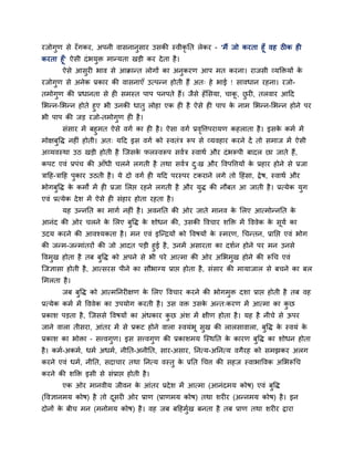 यजोगुण से यॉ गकय, अऩनी वासनानुसाय उसकी स्वीकृनत रेकय - 'भैं जो कयता हूॉ वह ठीक ह
कयता हू' ऐसी दॊ बमुि भातमता खडी कय दे ता है ।
       ॉ
       ऐसे आसुय बाव से आिातत रोगों का अनुकयण आऩ भत कयना। याजसी व्मक्तिमों के
यजोगुण से अनेक प्रकाय की वासनाएॉ उत्ऩतन होती हैं अत् हे बाई ! सावधान यहना। यजो-
तभोगुण की प्रधानता से ह सभस्त ऩाऩ ऩनऩते हैं। जैसे हॉ लसमा, चाक, छय , तरवाय आहद
                                                              ू  ु
लबतन-लबतन होते हुए बी उनकी धातु रोहा एक ह है ऐसे ह ऩाऩ क नाभ लबतन-लबतन होने ऩय
                                                        े
बी ऩाऩ की जड यजो-तभोगण ह है ।
                       ु
      सॊसाय भें फहुभत ऐसे वगब का ह है । ऐसा वगब प्रववत्तऩयामण कहराता है । इसक कभब भें
                                                    ृ                        े
भोऺफवद्ध नह ॊ होती। अत् महद इस वगब को स्वतॊि रूऩ से व्मवहाय कयने दें तो सभाज भें ऐसी
    ु
अव्मवस्था उठ खडी होती है न्जसक परस्वरूऩ सवबि स्वाथब औय दॊ बरूऩी फादर छा जाते हैं,
                              े
कऩट एवॊ प्रऩॊच की आॉधी चरने रगती है तथा सवबि द्ख औय ववऩवत्तमों क प्रहाय होने से प्रजा
                                              ु                 े
िाहह-िाहह ऩकाय उठती है । मे दो वगब ह महद ऩयस्ऩय टकयाने रगे तो हहॊसा, द्वे ष, स्वाथब औय
           ु
बोगफुवद्ध क कभों भें ह प्रजा लरप्त यहने रगती है औय मुद्ध की नौफत आ जाती है । प्रत्मेक मुग
           े
एवॊ प्रत्मेक दे श भें ऐसे ह सॊहाय होता यहता है ।
       मह उतननत का भागब नह ॊ है । अवननत की ओय जाते भानव क लरए आत्भोतननत क
                                                         े               े
आनॊद की ओय चरने क लरए फुवद्ध क शोधन की, उसकी ववचाय शक्ति भें वववेक क सूमब का
                 े            े                                     े
उदम कयने की आवश्मकता है । भन एवॊ इन्तिमों को ववषमों क स्भयण, धचततन, प्रानप्त एवॊ बोग
                                                     े
की जतभ-जतभाॊतयों की जो आदत ऩडी हुई है , उनभें असायता का दशबन होने ऩय भन उनसे
ववभुख होता है तफ फुवद्ध को अऩने से बी ऩये आत्भा की ओय अलबभुख होने की रूधच एवॊ
न्जऻासा होती है , आत्सयस ऩीने का सौबाग्म प्राप्त होता है , सॊसाय की भामाजार से फचने का फर
लभरता है ।
       जफ फुवद्ध को आत्भननय ऺण क लरए ववचाय कयने की बोगभुि दशा प्राप्त होती है तफ वह
                                े
प्रत्मेक कभब भें वववेक का उऩमोग कयती है । उस वि उसक अतत्कयण भें आत्भा का कछ
                                                   े                      ु
प्रकाश ऩडता है , न्जससे ववषमों का अॊधकाय कछ अॊश भें ऺीण होता है । मह है नीचे से ऊऩय
                                          ु
जाने वारा तीसया, आॊतय भें से प्रकट होने वारा स्वमॊबू सुख की रारसावारा, फुवद्ध क स्वमॊ क
                                                                               े       े
प्रकाश का बोिा – सत्त्वगुण। इस सत्त्वगुण की प्रकाशभम न्स्थनत क कायण फवद्ध का शोधन होता
                                                              े      ु
है । कभब-अकभब, धभब अधभब, नीनत-अनीनत, साय-असाय, ननत्म-अननत्म वगैयह को सभझकय अरग
कयने एवॊ धभब, नीनत, सदाचाय तथा ननत्म वस्तु क प्रनत धचत्त की सहज स्वाबाववक अलबरूधच
                                            े
कयने की शक्ति इसी से सॊप्राप्त होती है ।
       एक ओय भानवीम जीवन क आॊतय प्रदे श भें आत्भा (आनॊदभम कोष) एवॊ फुवद्ध
                          े
(ववऻानभम कोष) है तो दसय ओय प्राण (प्राणभम कोष) तथा शय य (अतनभम कोष) है । इन
                     ू
दोनों क फीच भन (भनोभम कोष) है । वह जफ फहहभख फनता है तफ प्राण तथा शय य द्वाया
       े                                  ुब
 