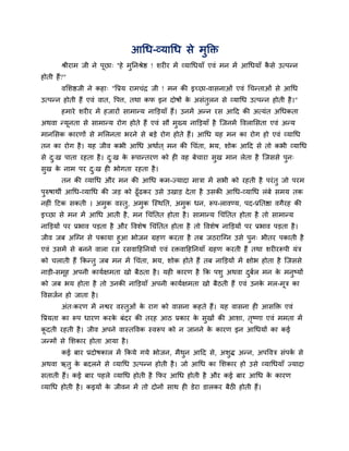 आधध-व्माधध से भुक्ति
        श्रीयाभ जी ने ऩछा् ''हे भननश्रेष्ठ ! शय य भें व्माधधमाॉ एवॊ भन भें आधधमाॉ कसे उत्ऩतन
                       ू         ु                                                 ै
होती हैं?"
        वलशष्ठजी ने कहा् "वप्रम याभचॊि जी ! भन की इच्छा-वासनाओॊ एवॊ धचतताओॊ से आधध
उत्ऩतन होती हैं एवॊ वात, वऩत्त, तथा कप इन दोषों क असॊतरन से व्माधध उत्ऩतन होती है ।"
                                                 े    ु
        हभाये शय य भें हजायों साभातम नाक्तडमाॉ हैं। उनभें अतन यस आहद की अत्मॊत अधधकता
अथवा तमूनता से साभातम योग होते हैं एवॊ सौ भुख्म नाक्तडमाॉ है न्जनभें ववरालसता एवॊ अतम
भानलसक कायणों से भलरनता बयने से फडे योग होते हैं। आधध मह भन का योग हो एवॊ व्माधध
तन का योग है । मह जीव कबी आधध अथाबत ् भन की धचॊता, बम, शोक आहद से तो कबी व्माधध
से द्ख ऩाता यहता है । द्ख क रूऩाततयण को ह वह फेचाया सुख भान रेता है न्जससे ऩुन्
    ु                  ु   े
सुख क नाभ ऩय द्ख ह बोगता यहता है ।
     े        ु
        तन की व्माधध औय भन की आधध कभ-ज्मादा भािा भें सबी को यहती है ऩयॊ तु जो ऩयभ
ऩुरुषाथी आधध-व्माधध की जड को ढूॉढकय उसे उखाड दे ता है उसकी आधध-व्माधध रॊफे सभम तक
नह ॊ हटक सकती । अभुक वस्तु, अभुक न्स्थनत, अभुक धन, रूऩ-रावण्म, ऩद-प्रनतष्ठा वगैयह की
इच्छा से भन भें आधध आती है , भन धचॊनतत होता है । साभातम धचॊनतत होता है तो साभातम
नाक्तडमों ऩय प्रबाव ऩडता है औय ववशेष धचॊनतत होता है तो ववशेष नाक्तडमों ऩय प्रबाव ऩडता है ।
जीव जफ अन्ग्न से ऩकामा हुआ बोजन ग्रहण कयता है तफ जठयान्ग्न उसे ऩुन् बीतय ऩकाती है
एवॊ उसभें से फनने वारा यस यसवाहहननमों एवॊ यिवाहहननमाॉ ग्रहण कयती हैं तथा शय यरूऩी मॊि
को चराती हैं ककततु जफ भन भें धचॊता, बम, शोक होते हैं तफ नाक्तडमों भें ऺोब होता है न्जससे
नाडी-सभह अऩनी कामबऺभता खो फैठता है । मह कायण है कक ऩशु अथवा दफर भन क भनुष्मों
       ू                                                     ु ब    े
को जफ बम होता है तो उनकी नाक्तडमाॉ अऩनी कामबऺभता खो फैठती हैं एवॊ उनक भर-भूि का
                                                                     े
ववसजबन हो जाता है ।
        अॊत्कयण भें नश्वय वस्तुओॊ क याग को वासना कहते हैं। मह वासना ह आसक्ति एवॊ
                                   े
वप्रमता का रूऩ धायण कयक फॊदय की तयह आठ प्रकाय क सुखों की आशा, तष्णा एवॊ भभता भें
                       े                       े               ृ
कदती यहती है । जीव अऩने वास्तववक स्वरूऩ को न जानने क कायण इन आधधमों का कई
 ू                                                  े
जतभों से लशकाय होता आमा है ।
        कई फाय प्रदोषकार भें ककमे गमे बोजन, भैथन आहद से, अशद्ध अतन, अऩववि सॊऩक से
                                               ु           ु                  ब
अथवा ऋतु क फदरने से व्माधध उत्ऩतन होती है । जो आधध का लशकाय हो उसे व्माधधमाॉ ज्मादा
          े
सताती हैं। कई फाय ऩहरे व्माधध होती है कपय आधध होती है औय कई फाय आधध क कायण
                                                                     े
व्माधध होती है । कइमों क जीवन भें तो दोनों साथ ह डेया डारकय फैठी होती हैं।
                        े
 