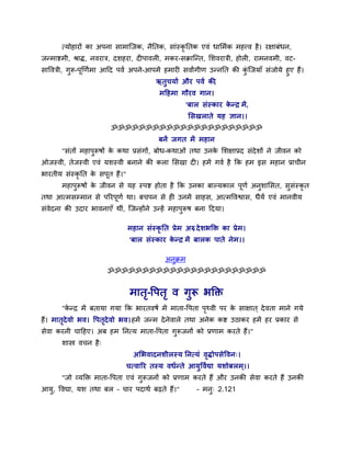 ममोहायों का अऩना साभाजजक, नैततक, साॊस्कृततक एवॊ धासभाक भहत्त्व है। यऺाफॊधन,
जनभािभी, श्राि, नवयात्र, दशहया, दीऩावरी, भकय-सक्राजनत, सशवयात्री, होरी, याभनवभी, वट-
साववत्री, गुरू-ऩूर्णाभा आदद ऩवा अऩने-आऩभें हभायी सवाांगीण उननतत की कजजमाॉ सॊजोमे हुए हैं।
                                                                    ॊु
                                       ऋतुचमाा औय ऩवा की   ,
                                          भदहभा गौयव गान।
                                                    'फार सॊस्काय कनर भें,
                                                                  े '
                                                      ससखराते मह ऻान।।
                         ॐॐॐॐॐॐॐॐॐॐॐॐॐॐॐॐॐॐॐॐॐॐ
                                         फनें जगत भें भहान
       "सॊतों भहाऩरूषों क कथा प्रसॊगों, फोध-कथाओॊ तथा उनक सशऺाप्रद सॊदेशों ने जीवन को
                  ु      े                               े
ओजस्वी, तेजस्वी एवॊ मशस्वी फनाने की करा ससखा दी। हभें गवा है कक हभ इस भहान प्राचीन
बायतीम सॊस्कृतत क सऩत हैं।"
                 े  ू
       भहाऩरूषों क जीवन से मह स्ऩि होता है कक उनका फाल्मकार ऩणा अनुशाससत, ससॊस्कृत
           ु      े                                          ू             ु
तथा आमभसम्भान से ऩरयऩूणा था। फचऩन से ही उनभें साहस, आमभववश्वास, धैमा एवॊ भानवीम
सॊवेदना की उदाय बावनाएॉ थीॊ, जजनहोंने उनहें भहाऩुरूष फना ददमा।

                              भहान सॊस्कृतत प्रे भ अरु दे शबक्ति का प्रे भ।
                                                     ,
                              'फार सॊस्काय कनर भें फारक ऩाते ने भ ।।
                                            े '

                                            अनुक्रभ
                         ॐॐॐॐॐॐॐॐॐॐॐॐॐॐॐॐॐॐॐॐॐॐॐ


                               भात-वऩत ृ व गुरू बक्ति
                                  ृ
       "कनर भें फतामा गमा कक बायतवषा भें भाता-वऩता ऩ्वी ऩय क साऺात ् दे वता भाने गमे
         े                                          ृ       े
हैं। भातदेवो बव। वऩतदेवो बव। हभें जनभ दे नेवारे तथा अनेक कि उठाकय हभें हय प्रकाय से
        ृ           ृ
सेवा कयनी चादहए। अफ हभ तनमम भाता-वऩता गुरूजनों को प्रणाभ कयते हैं।"
       शास्त्र वचन है्
                                असबवादनशीरस्म तनममॊ विोऩसे ववन्।
                                                     ृ
                              चमवारय तस्म वधानते आमुववाद्या मशोफरभ ्।।
       "जो व्मक्ति भाता-वऩता एवॊ गुरूजनों को प्रणाभ कयते हैं औय उनकी सेवा कयते हैं उनकी
आमु, ववद्या, मश तथा फर – चाय ऩदाथा फढते हैं।"           - भनु् 2.121
 