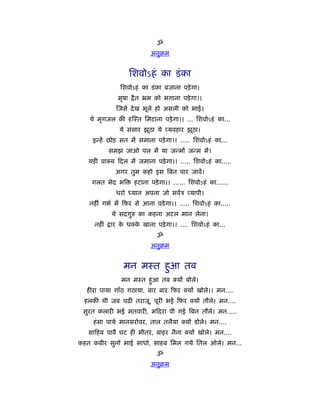 ॐ
                             अनुबम


                      िशवोऽहं का डं का
               िशवोऽहं का डं का बजाना पड़े गा।
               मृषा    ै त ॅम को भगाना पड़े गा।।
               जसे दे ख भूले हो असली को भाई।
   ये मृगजल की ह ःत िमटाना पड़े गा।। ... िशवोऽहं का...
               ये संसार झूठा ये यवहार झूठा।
    इन्हें छोड़ सत में समाना पड़े गा।। ..... िशवोऽहं का...
            समझ जाओ पल में या जन्मों जन्म में।
   यही वा य दल में जमाना पड़े गा।। ..... िशवोऽहं का.....
              अगर तुम कहो इस िबन पार जावें।
    गलत भेद भि         हटाना पड़े गा।। ...... िशवोऽहं का......
              धरो ध्यान अपना जो सवर्ऽ यापी।
   नहीं गभर् में फर से आना पड़े गा।। ..... िशवोऽहं का.....
            ये सदगुरु का कहना अटल मान लेना।
     नहीं   ार क ध क खाना पड़े गा।। .... िशवोऽहं का...
                े   े
                                ॐ
                             अनुबम


                 मन मःत हुआ तब
                मन मःत हुआ तब           यों बोले।
  हीरा पाया गाँठ गठाया, बार बार फर          यों खोले।। मन....
 हलकी थी जब चढ़ी तराजू, पूरी भई फर              यों तौले। मन....
 सुरत कलारी भई मतवारी, म दरा पी गई िबन तौले। मन.....
    हं सा पाये मानसरोवर, ताल तलैया         यों डोले। मन....
   सा हब पावै घट ही भीतर, बाहर नैना          यों खोले। मन....
कहत कबीर सुनो भाई साधो, साहब िमल गये ितल ओले। मन...
                                ॐ
                             अनुबम
 