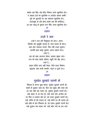 खलेश सब िमट गई काँटा िनकल जाना मुबािरक हो।।
   न खदशा हजर् का मुतिलक न अन्दे शा खलल बाकी।
      फरे का बुलन्दी पर यह लहराना मुबािरक हो।।
       ु
      तअ लुक से बरी होना ह फ राम की मािनन्द।
                            े
  हर इक पहलू से नुकता दाग िमट जाना मुबािरक हो।।
                             ॐ
                          अनुबम


                     तजो रे मन
         तजो रे मन हिर िवमुखन को संग।। (टे क)
    जनक संग कबुि
       े     ु          उपजत है , परत भजन में भंग।।
     कहा होत पयपान कराये, िवष नहीं तजत भुजग।
                                          ं
      काग ह कहा कपूर चुगाये, ःवान नहाये गंग।।
                         तजो रे ...
     खर को कहा अरगजा लेपन, मरकट भूषन अंग।
    गज को कहा नहाये सिरता, बहुिर धरै खेह अंग।।
                         तजो रे ....
     वाहन पितत बान नहीं वेधत, रीतो करत िनषंग।
     'सूरदास' खल कारी कामिर, चढ़त न दजो रं ग।।
                                    ू
                             ॐ
                          अनुबम


            गुरुदे व तुम्हारे चरणों में
  िमलता है सच्चा सुख कवल, गुरुदे व तुम्हारे चरणों में।
                      े
   ासों में तुम्हार नाम रहे , दन रात सुबह और शाम रहे ।
  हर व     यही बस ध्यान रहे , गुरुदे व तुम्हारे चरणों में।।
  चाहे संकट ने आ घेरा हो, चाहे चारों ओर अन्धेरा हो।
पर िच     न डगमग मेरा हो, रहे ध्यान तुम्हारे चरणों में।।
चाहे अ न में भी जलना हो, चाहे काँटों पर भी चलना हो।
चाहे छोड़े क दे श िनकाला हो, रहे ध्यान तुम्हारे चरणों में।।
           े
 चाहे दँमन सब संसार को, चाहे मौत गले का हार बने।
       ु
 