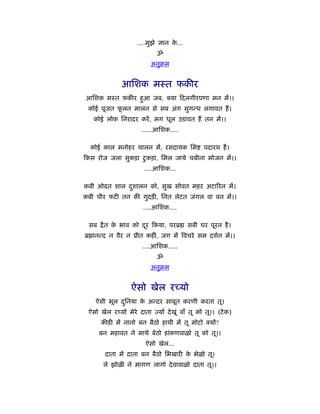 ....मुझे ज्ञान क...
                                    े
                            ॐ
                          अनुबम


              आिशक मःत फकीर
आिशक मःत फकीर हुआ जब,             या दलगीरपणा मन में।।
 कोई पूजत फलन मालन से सब अंग सुगन्ध लगावत हैं ।
           ू
   कोई लोक िनरादर करें , मग धूल उडावत हैं तन में।।
                      .....आिशक....

  कोई काल मनोहर थालन में, रसदायक िम            पदारथ हैं ।
कस रोज जला सुकड़ा टु कड़ा, िमल जाये चबीना भोजन में।।
                       ....आिशक...

कबी ओढत शाल दशालन को, सुख सोवत महर अटािरन में।
             ु
कबी चीर फटी तन की गुदड़ी, िनत लेटत जंगल वा वन में।।
                       ....आिशक....

 सब    ै त क भाव को दर कया, परॄ
            े        ू                    सबी घर पूरन है ।
ॄ ानन्द न वैर न ूीत कहीं, जग में िवचरे सम दशर्न में।।
                      ....आिशक.....
                            ॐ
                          अनुबम


                  ऐसो खेल रच्यो
    ऐसी भूल दिनया क अन्दर साबूत करणी करता तू।
             ु     े
 ऐसो खेल रच्यो मेरे दाता ज्यों दे खूं वाँ तू को तू।। (टे क)
      कीड़ी में नानो बन बैठो हाथी में तू मोटो      यों?
      बन महावत ने माथे बेठो हांकणवाळो तू को तू।।
                        ऐसो खेल...
        दाता में दाता बन बैठो िभखारी क भेळो तू।
                                      े
       ले झोळी ने मागण लागो दे वावाळो दाता तू।।
 