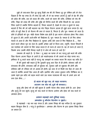 तुझे तो सात-सात हदन दय भत्मु हदखी तफ बी तेये ववकाय दय हुए रेक्रकन हभें तो योज
                                 ू    ृ                            ू
हदखता है क्रक मह नद्वय है । भैं नद्वय दे ह नहीॊ, भैं तो वह शाद्वत आत्भा हूॉ जहाॉ से दे ह की आॉख
को दशान की शक्ति, भन को भनन की शक्ति, कानों को श्रवण की शक्ति, नालसका को गॊध की
शक्ति, ग्जह्वा को स्वाद की शक्ति औय फुवि को प्तनणाम कयने की शक्ति लभरती है । वह आत्भा
ग्स्थय यहती है जफक्रक प्तनणाम फदरते हैं , ववचाय फदरते हैं, दे खने क दृश्म व सुनने क शब्द
                                                                   े               े
फदरते हैं क्रपय बी जो नहीॊ फदरता वह भेया ववट्ठर चैतन्म आत्भा ही भुझे सत्म रगता है । मह
शयीय तो भदे जैसा है जो चैतन्म की सत्ता से चरता है , क्रपयता है औय ऩन् थककय सो जाता है ।
         ु                                                         ु
सोने से इग्न्द्रमों को ऩुन् थोडी चेतना ववशेष प्राद्ऱ होती है इस कायण तयोताजा होकय क्रपय सॊसाय
भें जटता है औय अऩनी ऊजाा-शक्ति को त्रफखेयकय है , ऩन् थकता है । थकता है तो क्रपय सोकय
     ु                                            ु
चेतना रे आता है औय क्रपय त्रफखेयता है , चम्फन आहद रेने जाता है क्रपय त्रफखेयता है ..... ऐसा
                                         ु
कयते कयते जीवन ऩया कय दे ता है । इसकी अऩेऺा जहाॉ से प्तनत्म सत्ता, स्पप्तता, चेतना लभरती है
                ू                                                     ू
उस ऩयभेद्वय को जागने क लरए प्रमत्न कयता है तो धन्म हो जाता है । वह तो धन्म हो जाता है ,
                      े
ग्जनक ऊऩय उसकी भीठी प्तनगाह ऩडती है वे रोग बी धन्म हो जाते हैं।"
     े
       एकनाथ जी कहते हैं- "हे वैश्म ! तू फाहय का धन्धा तो कय ऩयन्तु इसे कयने की शक्ति
ग्जस चैतन्म आत्भा ववट्ठर से आती है उसे द्वासोच््वास भें बी जानने का थोडा धन्धा कय।
हकीकत भें तू भयने वारा नहीॊ है ऩयन्तु मह सभझने का प्रमास कयना क्रक भयता मह शयीय है ।"
       भैं बी तुभसे मही कहता हूॉ क्रक तुम्हायी भत्मु सात हदन भें ही होगी। सोभवाय नहीॊ तो
                                                ृ
भॊगरवाय की होगी, भॊगरवाय नहीॊ तो फुधवाय को, गुरूवाय नहीॊ तो शुक्रवाय की होगी औय
शप्तनवाय नहीॊ तो यवववाय को तो अवश्म ही होगी। इन सात भें से क्रकसी एक हदन तो जरूय ही
जाना है क्मोंक्रक आठवाॉ हदन आता ही नहीॊ। इसलरए भौत आकय तुम्हाया शयीय प्तनग्ष्क्रम कय दे
उसक ऩहरे इस शयीय को प्रदान कयने वारे उस ऩावन ऩयभात्भा की माद भें अऩने आऩ को
   े
रगा दे ना बैमा.....!
                              दो फातन को बूर भत, जो चाहत कल्माण।
                              नायामण एक भोत को, दजो श्री बगवान।।
                                                 ू
       भत्मु औय ईद्वय को जो नहीॊ बूरता है उसकी चेतना शीघ्र जाग्रत होती है । अत् ईद्वय
        ृ
औय भत्मु को भत बूरो। भत्मु को माद कयने से वैयाग्म आमेगा औय ईद्वय को माद कयने से
    ृ                 ृ
अभ्मास होगा।
                                असॊशमॊ भहाफाहो भनो दप्तनाग्रहॊ चरभ ्।
                                                    ु
                               अभ्मासेन तु कौन्तेम वैयाग्मेण च गह्यते।।
                                                                ृ
       'हे भहाफाहो ! मह भन फडा चॊचर है औय उसका प्तनग्रह बी फडा कहठन है । वह तुम्हाया
कहना त्रफल्कर ठीक है । ऩयॊ तु हे कन्तीनॊदन ! अभ्मास औय वैयाग्म क द्राया इसका प्तनग्रह क्रकमा
            ु                     ु                             े
जा सकता है ।'
 