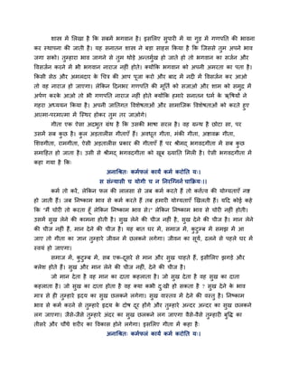 शास्त्र भें लरखा है क्रक सफभें बगवान है । इसलरए सुऩायी भें मा गड भें गणऩप्तत की बावना
                                                                      ु
कय स्थाऩना की जाती है । मह सनातन शास्त्र ने फडा साहस क्रकमा है क्रक ग्जससे तुभ अऩने बाव
जगा सको। तुम्हाया बाव जागने से तुभ थोडे अन्तभुख हो जाते हो तो बगवान का सजान औय
                                              ा
ववसजान कयने भें बी बगवान नायाज नहीॊ होते। क्मोंक्रक बगवान को अऩनी अभयता का ऩता है ।
क्रकसी सेठ औय अभरदाय क चचत्र की आऩ ऩूजा कयो औय फाद भें नदी भें ववसजान कय आओ
                      े
तो वह नायाज हो जाएगा। रेक्रकन हदनबय गणऩप्तत की भूप्तता को सजाओ औय शाभ को सभुद्र भें
अऩाण कयक आओ तो बी गणऩप्तत नायाज नहीॊ होते क्मोंक्रक हभाये सनातन धभा क ऋवषमों ने
        े                                                            े
गहया अध्ममन क्रकमा है । अऩनी जाप्ततगत ववशेषताओॊ औय साभाग्जक ववशेषताओॊ को कयते हुए
आत्भा-ऩयभात्भा भें ग्स्थय होकय तभ तय जाओगे।
                                ु
       गीता एक ऐसा अदबत ग्रॊथ है क्रक उसकी बाषा सयर है । वह ग्रन्थ है छोटा सा, ऩय
                      ु
उसभें सफ कछ है । कर अडतारीस गीताएॉ हैं। अवधत गीता, भॊकी गीता, अद्शावक्र गीता,
          ु       ु                        ू
लशवगीता, याभगीता, ऐसी अडतारीस प्रकाय की गीताएॉ हैं ऩय श्रीभद् बगवदगीता भें सफ कछ
                                                                               ु
सभाहहत हो जाता है । उसी से श्रीभद् बगवदगीता को खफ ख्माप्तत लभरी है । ऐसी बगवदगीता भें
                                                ू
कहा गमा है क्रक्
                                अनाचश्रत् कभापरॊ कामं कभा कयोप्तत म्।
                             स सॊन्मासी च मोगी च न प्तनयग्ग्नना चाक्रक्रम्।।
       कभा तो कयें , रेक्रकन पर की रारसा से जफ कभा कयते हैं तो कत्तात्व की मोग्मताएॉ नद्श
हो जाती हैं। जफ प्तनष्काभ बाव से कभा कयते हैं तफ हभायी मोग्मताएॉ खखरती हैं। महद कोई कहे
क्रक "भैं चोयी तो कयता हूॉ रेक्रकन प्तनष्काभ बाव से।'' रेक्रकन प्तनष्काभ बाव से चोयी नहीॊ होती।
उसभें सुख रेने की काभना होती है । सुख रेने की चीज नहीॊ है , सुख दे ने की चीज है । भान रेने
की चीज नहीॊ हैं, भान दे ने की चीज है । मह फात घय भें , सभाज भें , कटुम्फ भें सभझ भें आ
                                                                   ु
जाए तो गीता का ऻान तुम्हाये जीवन भें छरकने रगेगा। जीवन का सूम, ढरने से ऩहरे घय भें
                                                             ा
स्वमॊ हो जाएगा।
       सभाज भें , कटुम्फ भें , सफ एक-दसये से भान औय सुख चाहते हैं, इसीलरए झगडे औय
                   ु                  ू
क्रेश होते हैं। सुख औय भान रेने की चीज नहीॊ, दे ने की चीज है ।
       जो भान दे ता है वह भान का दाता कहराता है । जो सुख दे ता है वह सुख का दाता
कहराता है । जो सुख का दाता होता है वह क्मा कबी द्खी हो सकता है ? सुख दे ने क बाव
                                                ु                           े
भात्र से ही तुम्हाये रृदम का सुख छरकने रगेगा। सुख वास्तव भें दे ने की वस्तु है । प्तनष्काभ
बाव से कभा कयने से तुम्हाये रृदम क दोष दय होंगे औय तुम्हाये अन्दय अन्दय का सुख छरकने
                                  े     ू
रग जाएगा। जैस-जैसे तुम्हाये अॊदय का सुख छरकने रग जाएगा वैसे-वैसे तुम्हायी फुवि का
             े
तीसये औय चौथे शयीय का ववकास होने रगेगा। इसलरए गीता भें कहा है ्
                                अनाचश्रत् कभापरॊ कामं कभा कयोप्तत म्।
 