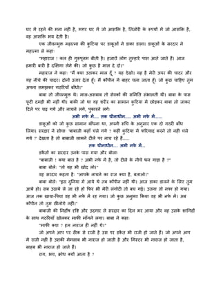 घय भें यहने की भना नहीॊ है , भगय घय भें जो आसक्ति है , प्ततजोयी क रूऩमों भें जो आसक्ति है ,
                                                                 े
वह आसक्ति बम दे ती है ।
       एक जीवन्भुि भहात्भा की कहटमा ऩय डाकओॊ ने डाका डारा। डाकओॊ क सयदाय ने
                               ु          ू                   ू   े
भहात्भा से कहा्
       "भहायाज ! कर ही गरूऩूनभ फीती है । हजायों रोग तुम्हाये ऩास आते जाते हैं। आज
                        ु
हभायी फायी है दक्षऺणा रेने की। जो कछ है भार दे दो।"
                                   ु
       भहायाज ने कहा् "भैं क्मा उठाकय भार दॉ ू ? मह दे खो। मह है भेयी ऊऩय की चादय औय
मह नीचे की चादय। दोनों उताय दे ता हूॉ। भैं कौऩीन भें फाहय चरा जाता हूॉ। जो कछ चाहहए तभ
                                                                            ु        ु
अऩना सभझकय गठरयमाॉ फाॉधो।"
       फाफा तो जीवन्भि थे। भार-असफाफ तो सेवकों की सलभप्तत सॊबारती थी। फाफा क ऩास
                     ु                                                      े
पटी दभडी बी नहीॊ थी। फाकी जो था वह शयीय का साभान कहटमा भें छोडकय फाफा तो जाकय
 ू                                                ु
हटरे ऩय चढ गमे औय नाचने रगे, ऩकायने रगे्
                              ु
                          अबी नप भें.... तक धीनाधीन..... अबी नप भें......
                                े                              े
       डाकओॊ को जो कछ साभान फाॉधना था, अऩनी रूचच क अनुसाय एक दो गठयी फाॉध
          ू         ु                             े
लरमा। सयदाय ने सोचा् 'फाफाजी कहाॉ चरे गमे ? कहीॊ कहटमा भें परयमाद कयने तो नहीॊ चरे
                                                  ु
गमे ?' दे खता है तो फाफाजी साभने टीरे ऩय नाच यहे हैं .....
                                   तक धीनाधीन.... अबी नप भें...
                                                        े
       डकतों का सयदाय उनक ऩास गमा औय फोरा्
         ै               े
       "फाफाजी ! क्मा फात है ? अबी नप भें है , तो टीरे क नीचे धन गाडा है ?"
                                     े                  े
       फाफा फोरे् "तो मह बी खोद रो।"
       वह सयदाय कहता है ् "आऩक नाचने का याज क्मा है , फताओ।"
                              े
       फाफा फोरे् "इस दप्तनमा भें आमे थे तफ कौऩीन नहीॊ थी। आज डाका डारने क लरए तुभ
                       ु                                                  े
आमे हो। सफ उठामे रे जा यहे हो क्रपय बी भेयी रॊगोटी तो फच गई। उतना तो नपा हो गमा।
आज तक खामा-वऩमा वह बी नप भें यह गमा। जो कछ अनुबव क्रकमा वह बी नप भें । अफ
                        े                ु                      े
कौऩीन तो तुभ छीनोगे नहीॊ।"
       फाफाजी की प्तनदोष दृवद्श औय उदगाय से सयदाय का हदर बय आमा औय वह उसक शाचगदों
                                                                         े
क साथ गठरयमाॉ खोरकय भापी भाॉगने रगा। फाफा ने कहा्
 े
       "भापी क्मा ? हभ नायाज ही नहीॊ थे।"
       जो अऩने आऩ ऩय ठीक से याजी है उस ऩय डकत बी याजी हो जाते हैं। जो अऩने आऩ
                                            ै
भें याजी नहीॊ है उसकी भेभसाफ बी नायाज हो जाती है औय लभस्टय बी नायाज हो जाता है ,
साहफ बी नायाज हो जाते हैं।
       याग, बम, क्रोध क्मों आता है ?
 