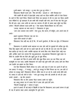 द्खी ब्राह्मण् "अये भजदय ! तू क्मा भेया द्ख दय कये गा ?"
         ु                     ू                 ु   ू
        ववद्यासागय त्रफनती कयने रगे् "क्रपय बी बैमा ! फताओ न ! भेयी ग्जऻासा है ।"
        "भैंने रडकी की शादी भें दे खा-दे खी ज्मादा खचा कय हदमा क्मोंक्रक जाप्तत भें ऐसा रयवाज
है । खचा क लरए कजाा लरमा। ग्जससे कजाा लरमा उस भहाजन ने भेये ऩय दावा कय हदमा। हभायी
          े
सात ऩीहढमों भें , ऩूये खानदान भें हभ कबी कोटा कचहयी नहीॊ गमे। अफ भैं ऐसा फेटा ऩैदा हुआ
क्रक भेये फाऩ, दादा, नाना आहद का नाक कट जाएगा। भैं कोटा भें जाकय खडा यहूॉगा वह कसा ै
रगेगा ? क्रकतनी शभानाक घटना होगी वह ? ऐसा कहकय लससक-लससक कय योने रगा।
        "अच्छा, भहाजन का क्मा नाभ है ?" ववद्यासागय ने ऩछा।
                                                       ू
        "आऩ नाभ जानकय क्मा कयोगे ? भेया द्ख, भेया बाग्म, भैं पोडूॉगा, आऩ अऩने काभ भें
                                         ु
रगो।"
        ब्राह्मण भराकात प्तनऩटाना चाह यहा था।
                  ु
        "कृ ऩा कयक फताओ तो सही।"
                  े
        ववद्यासागय ऐसा नहीॊ कह यहे हैं क्रक, "भैं कजाा चकाऊगा, भैं ठीक कय दॉ गा, भैं ववद्यासागय
                                                        ु ॉ                  ू
हूॉ।"
        ववद्यासागय ने आजीजी कयक भहाजन का नाभ औय कोटा क भुकद्दभें की तायीख ऩूछ री।
                               े                      े
ग्जस हदन ब्राह्मण कोटा जाने को था उससे ऩहरे ही उसे घय फैठे ही ऩता रग गमा क्रक उसका
कस खारयज हो गमा है । क्मों? क्मोंक्रक भहाजन को रूऩमे लभर गमे। क्रकसने हदमे? कोई ऩता
 े
नहीॊ। आखखय उसने ऩता रगामा क्रक ऩयद्खकातयता, ऩयद्खबॊजन ववद्यासागय भुझे सडक ऩय
                                  ु            ु
लभरे थे। उन्होंने ऩैसे बय हदमे औय भुझे द्ख से भुि क्रकमा।
                                        ु
        उस ब्राह्मण को चचत्त भें अगाध शाॊप्तत औय सुख लभरा भगय उस वि लभरा जफ उसे
कजाभुक्ति का ऩता चरा। जफक्रक ववद्यासागय को उससे कई गुनी शाॊप्तत औय आनॊद उसी वि लभरा
जफ उन्होंने उस ब्राह्मण का हहत क्रकमा।
        एक हदन ववद्यासागय क्रकसी स्टे शन ऩय उतये । उन्हें शहय भें जाना था। इतने भें वहाॉ का
एक डाक्टय 'ऐ भजदय..... ऐ भजदय......कयते हुए भजदय क लरमे चचल्रा यहा था। अफ छोटे से
                 ू             ू                    ू े
स्टे शन ऩय भजदय कहाॉ? ववद्यासागय धीये -से, गॊबीय चार से आ यहे थे। उनक कऩडे सीधे सादे
              ू                                                      े
थे। डाक्टय ने उन्हें फडे जोयों से डाॉटा् " क्मा तुभ भजदय रोग फडे आरसी हो गमे हो? इधय
                                                       ू
आओ, उठाओ..... मह फैग उठाओ।"
        ववद्यासागय लसय ऩय फैग उठाकय ऩैदर चरकय उसक घय ऩहुॉच।
                                                  े             े
        वह अकडू डाक्टय घय भें जाकय ऩैसे रे आमा औय इन्हें दे ने रगा्
        "क्रकतनी भजदयी हुई ?" डाक्टय ने ऩूछा।
                      ू
        इतने भें डाक्टय क फडे बाई ने खखडकी से दे खा क्रक ववद्यासागय आज हभाये प्राॊगण भें खडे
                         े
हैं! वह तो झटऩट फाहय आकय आदयऩवक ऩैय छने रगा।
                             ू ा     ू
 