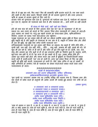 जीव मंे से बर्ह्म बन गये, िफर क्या? िफर भी सनकािद ऋिष सत्संग करते हंै। एक वक्ता बनते
और बाकी के तीन शर्ोता बनते। िशवजी पावर्ती जी को सत्संग सुनाते हंै और स्वयं अगस्त्य
ऋिष के आशर्म मंे सत्संग सुनने के िलए जाते हंै।
सत्संग पापी को पुण्यात्मा बना देता है, पुण्यात्मा को धमार्त्मा बना देता है, धमार्त्मा को महात्मा
बना देता है, महात्मा को परमात्मा बना देता है और परमात्मा को.... आगे वाणी जा नहीं सकती
।
                           मंै संतन के पीछे जाऊँ, जहाँ जहाँ संत िसधारे।
हिर को क्या कंस को मारने के िलए अवतार लेना पड़ा था? वह तो 'हृदयाघात' से भी मर
सकता था। क्या रावण को मारने के िलए अवतार िलया होगा रामचंदर्जी ने? राक्षस तो अंदर-ही-
अंदर लड़कर मर सकते थे। परंतु इस बहाने सत्संग का पर्चार-पर्सार होगा, ऋिष-सािन्नध्य
िमलेगा, सत्संग का पर्साद प्यारे भक्त-समाज तक पहँुचेगा।
परबर्ह्म परमात्मा का पूरा बयान कोई भी नहीं कर सकता क्योंिक बयान बुिद्ध से िकया जाता है।
बुिद्ध पर्कृित की है और पर्कृित तो परमात्मा के एक अंश मंे है, पर्कृित मंे तमाम जीव और जीवों
मंे जरा सी बुिद्ध, वह बुिद्ध क्या वणर्न करेगी परमात्मा का?
सिच्चदानंदघन परमात्मा का पूरा बयान नहीं िकया जा सकता। वेद कहते हंै 'नेित नेित नेित....'
पृथ्वी नहीं, जल नहीं, तेज नहीं, नेित.... नेित...., वायु नहीं, आकाश भी नहीं, इससे भी परे। जो
कुछ भी हम बने हंै, शरीर से ही बने हंै और शरीर तो इन पाँच भूतों का है। पृथ्वी, जल, तेज,
वायु और आकाश इन पाँच भूतों से ही तो इस सचराचर सृिष्ट का िनमार्ण हुआ है। मनुष्य, पर्ाणी,
भूत-जात सब इसी मंे तो हंै। वह सत्य तो इन सबसे परे है अतः उसका बयान कैसे हो?
उसका पूरा बयान नहीं होता और बयान करने जब जाती हंै बुिद्धयाँ तो िजतनी-िजतनी बयान
करने जाती हंै उतनी-उतनी 'उस' मय हो जाती हंै। अगर पूरा बयान िकया तो िफर वह बुिद्ध,
पर्कृित की बुिद्ध नहीं बचती, परमात्मरूप हो जाती हंै। जैसे, लोहा अिग्न मंे रख दो उसको, तो
लोहा अिग्नमय हो जायेगा। ऐसे ही परमात्मा का बयान करते-करते बयान करने वाला स्वयं
परमात्मामय हो जाता।
                                   ॐॐॐॐॐॐॐॐॐॐॐॐॐ
                                    शास्तर्ों मंे भगवन्नाम-मिहमा
                     नारायणो नाम नरो नराणां पर्िसद्धचोचौरः किथतः पृिथव्याम्।
                          अनेकजन्मािजर्तपापसंचयं हरत्यशेषं शर्ुतमातर् एव।।
'इस पृथ्वी पर 'नारायण' नामक एक नर (व्यिक्त) पर्िसद्ध चोर बताया गया है, िजसका नाम और
यश कानों मंे पर्वेश करते ही मनुष्यों की अनेक जन्मों की कमाई हुई समस्त पाप रािश को हर
लेता है।'
                                                                                    (वामन पुराण)
                                न नामसदृशं ज्ञानं न नामसदृशं वर्तम्।
                               न नामसदृशं ध्यानं न नामसदृशं फलम्।।
                               न नामसदृशस्त्यागो न नामसदृशः शमः।
                               न नामसदृशं पुण्यं न नामसदृशी गितः।।
                                नामैव परमा मुिक्तनार्मैव परमा गितः।
                              नामैव परमा शािन्तनार्मैव परमा िस्थितः।।
                                नामैव परमा भिक्तनार्मैव परमा मितः।
                               नामैव परमा पर्ीितनार्मैव परमा स्मृितः।।
'नाम के समान न ज्ञान है, न वर्त है, न ध्यान है, न फल है, न दान है, न शम है, न पुण्य है
और न कोई आशर्य है। नाम ही परम मुिक्त है, नाम ही परम गित है, नाम ही परम शांित है,
नाम ही परम िनष्ठा है, नाम ही परम भिक्त है, नाम ही परम बुिद्ध है, नाम ही परम पर्ीित है,
नाम ही परम स्मृित है।'
 