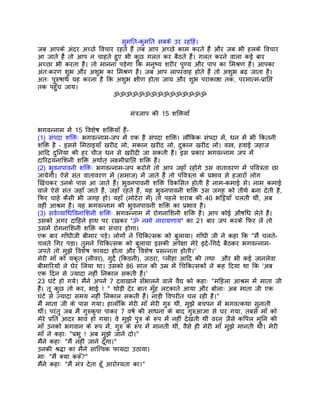 सुमित-कुमित सबके उर रहिहं।
जब आपके अंदर अच्छे िवचार रहते हंै तब आप अच्छे काम करते हंै और जब भी हलके िवचार
आ जाते हंै तो आप न चाहते हुए भी कुछ गलत कर बैठते हंै। गलत करने वाला कई बार
अच्छा भी करता है। तो मानना पड़ेगा िक मनुष्य शरीर पुण्य और पाप का िमशर्ण है। आपका
अंतःकरण शुभ और अशुभ का िमशर्ण है। जब आप लापरवाह होते हंै तो अशुभ बढ़ जाता है।
अतः पुरुषाथर् यह करना है िक अशुभ क्षीण होता जाय और शुभ पराकाष्ठा तक, परमात्म-पर्ािप्त
तक पहँुच जाय।
                           ॐॐॐॐॐॐॐॐॐॐॐॐॐॐॐ


                                  मंतर्जाप की 15 शिक्तयाँ

भगवन्नाम मंे 15 िवशेष शिक्तयाँ हंै-
(1) संपदा शिक्तः भगवन्नाम-जप मंे एक है संपदा शिक्त। लौिकक संपदा मंे, धन मंे भी िकतनी
शिक्त है – इससे िमठाइयाँ खरीद लो, मकान खरीद लो, दुकान खरीद लो। वस्तर्, हवाई जहाज
आिद दुिनया की हर चीज धन से खरीदी जा सकती है। इस पर्कार भगवन्नाम जप मंे
दािरदर्यनािशनी शिक्त अथार्त् लक्ष्मीपर्ािप्त शिक्त है।
(2) भुवनपावनी शिक्तः भगवन्नाम-जप करोगे तो आप जहाँ रहोगे उस वातावरण मंे पिवतर्ता छा
जायेगी। ऐसे संत वातावरण मंे (समाज) मंे जाते हंै तो पिवतर्ता के पर्भाव से हजारों लोग
िखंचकर उनके पास आ जाते हंै। भुवनपावनी शिक्त िवकिसत होती है नाम-कमाई से। नाम कमाई
वाले ऐसे संत जहाँ जाते हंै, जहाँ रहते हंै, यह भुवनपावनी शिक्त उस जगह को तीथर् बना देती है,
िफर चाहे कैसी भी जगह हो। यहाँ (मोटेरा मंे) तो पहले शराब की 40 भिट्ठयाँ चलती थीं, अब
वहीं आशर्म है। यह भगवन्नाम की भुवनपावनी शिक्त का पर्भाव है।
(3) सवर्व्यािधिवनािशनी शिक्तः भगवन्नाम मंे रोगनािशनी शिक्त है। आप कोई औषिध लेते हंै।
उसको अगर दािहने हाथ पर रखकर 'ॐ नमो नारायणाय' का 21 बार जप करके िफर लंे तो
उसमंे रोगनािशनी शिक्त का संचार होगा।
एक बार गाँधीजी बीमार पड़े। लोगों ने िचिकत्सक को बुलाया। गाँधी जी ने कहा िक "मंै चलते-
चलते िगर पड़ा। तुमने िचिकत्सक को बुलाया इसकी अपेक्षा मेरे इदर्-िगदर् बैठकर भगवन्नाम-
जपते तो मुझे िवशेष फायदा होता और िवशेष पर्सन्नता होती।'
मेरी माँ को यकृत (लीवर), गुदर्े (िकडनी), जठरा, प्लीहा आिद की तथा और भी कई जानलेवा
बीमािरयों ने घेर िलया था। उसको 86 साल की उमर् मंे िचिकत्सकों ने कह िदया था िक 'अब
एक िदन से ज्यादा नहीं िनकाल सकती हंै।'
23 घंटे हो गये। मंैने अपने 7 दवाखाने सँभालने वाले वैद्य को कहाः "मिहला आशर्म मंे माता जी
हंै। तू कुछ तो कर, भाई ! " थोड़ी देर बात मँुह लटकाते आया और बोलाः अब माता जी एक
घंटे से ज्यादा समय नहीं िनकाल सकती हंै। नाड़ी िवपरीत चल रही है।"
मंै माता जी के पास गया। हालाँिक मेरी माँ मेरी गुरु थीं, मुझे बचपन मंे भगवत्कथा सुनाती
थीं। परंतु जब मंै गुरुकृपा पाकर 7 वषर् की साधना के बाद गुरुआज्ञा से घर गया, तबसे माँ को
मेरे पर्ित आदर भाव हो गया। वे मुझे पुतर् के रूप मंे नहीं देखती थीं वरन् जैसे किपल मुिन की
माँ उनको भगवान के रूप मंे, गुरु के रूप मंे मानती थीं, वैसे ही मेरी माँ मुझे मानती थीं। मेरी
माँ ने कहाः "पर्भु ! अब मुझे जाने दो।"
मंैने कहाः "मंै नहीं जाने दँूगा।"
उनकी शर्द्धा का मंैने साित्त्वक फायदा उठाया।
माः "मंै क्या करूँ?"
मंैने कहाः "मंै मंतर् देता हँू आरोग्यता का।"
 