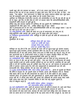 उनकी शर्द्धा और मंतर् भगवान का पर्भाव... माँ ने मंतर् जपना चालू िकया। मंै आपको सत्य
बोलता हँू िक एक घंटे के बाद स्वास्थ्य मंे सुधार होने लगा। िफर तो एक िदन, दो िदन... एक
सप्ताह... एक महीना... ऐसा करते-करते 72 महीने तक उनका स्वास्थ्य बिढ़या रहा। कुछ खान-
पान की सावधानी बरती गयी, कुछ औषध का भी उपयोग िकया गया।
अमेिरका का िचिकत्सक पी.सी.पटेल (एम.डी.) भी आश्चयर्चिकत हो गया िक 86 वषर् की उमर् मंे
माँ के यकृत, गुदर्े िफर से कैसे ठीक हो गये? तो मानना पड़ेगा िक सवर्व्यािधिवनािशनी शिक्त,
रोगहािरणी शिक्त मंतर्जाप मंे छुपी हुई है।
बंिकम बाबू (वंदे मातरम् राष्टर्गान के रचियता) की दाढ़ दुखती थी। ऐलौपैथीवाले थक गये।
आयुवर्ेदवाले भी तौबा पुकार गये... आिखर बंिकम बाबू ने कहाः 'छोड़ो।'
और वे भगवन्नाम-जप मंे लग गये। सवर्व्यािधिवनािशनी शिक्त का क्या अदभुत पर्भाव ! दाढ़ का
ददर् कहाँ छू हो गया पता तक न चला !
(4) सवर्दुःखहािरणी शिक्तः िकसी भी पर्कार का दुःख हो भगवन्नाम जप चालू कर दो,
सवर्दुःखहािरणी शिक्त उभरेगी और आपके दुःख का पर्भाव क्षीण होने लगेगा।
(5) किलकाल भुजंगभयनािशनी शिक्तः किलयुग के दोषों को हरने की शिक्त भी भगवन्नाम मंे
छुपी हुई है।
तुलसीदास जी ने कहाः
                                   किलजुग केवल हिर गुन गाहा।
                                     गावत नर पाविहं भव थाहा।
                                    कलजुग केवल नाम आधारा।
                                    जपत नर उतरिहं िसंधु पारा।।
किलयुग का यह दोष है िक आप अच्छाई की तरफ चलंे तो कुछ-न-कुछ बुरे संस्कार डालकर,
कुछ-न-कुछ बुराई करवाकर आपका पुण्यपर्भाव क्षीण कर देता है। यह उन्हीं को सताता है जो
भगवन्नाम-जप मंे मन नहीं लगाते। केवल ऊपर-ऊपर से थोड़ी माला कर लेते हंै। परंतु जो मंतर्
दर्ष्टा आत्मज्ञानी गुरु से अपनी-अपनी पातर्ता व उद्देश्य के अनुरूप ॐसिहत वैिदक मंतर् लेकर
जपते हंै, उनके अंदर किलकाल भुजंगभयनािशनी शिक्त पर्कट हो जाती है।
(6) नरकोद्धािरणी शिक्तः व्यिक्त ने कैसा भी नारकीय कमर् कर िलया हो परंतु भगवन्नाम की
शरण आ जाता है और अब बुरे कमर् नहीं करूँगा – ऐसा ठान लेता है तो भगवन्नाम की कमाई
उसके नारकीय दुःखों का अथवा नारकीय योिनयों का अंत कर देती है। अजािमल की रक्षा इसी
शिक्त ने की थी। अजािमल मृत्यु की आिखरी श्वास िगन रहा था, उसे यमपाश से भगवन्नाम की
शिक्त ने बचाया। अकाल मृत्यु टल गयी तथा महादुराचारी से महासदाचारी बन गये और
भगवत्पर्ािप्त की। 'शर्ीमद् भागवत' की यह कथा जग जािहर है।
(7) दुःखद पर्ारब्ध-िवनािशनी शिक्तः मेटत किठन कुअंक भाल के.... भाग्य के कुअंकों को िमटाने
की शिक्त है मंतर्जाप मंे। जो आदमी संसार से िगराया, हटाया और िधक्कारा गया है, िजसका
कोई सहारा नहीं है वह भी यिद भगवन्नाम का सहारा ले तो तीन महीने के अंदर अदभुत
चमत्कार होगा। जो दुत्कारने वाले और ठुकरानेवाले थे, आपके सामने देखने की भी िजनकी
इच्छा नहीं थी, वे आपसे स्नेह करंेगे और आपसे ऊँचे अिधकारी भी आपसे सलाह लेकर कभी-
कभी अपना काम बना लंेगे। ध्यानयोग िशिवर मंे लोग ऐसे कई अनुभव सुनाते हंै।
गीता मंे शर्ीकृष्ण कहते हंै-
                              अिप चेदिस पापेभ्यः सवर्ेभ्यः पापकृत्तमः।
                               सवर् ज्ञानप्लवेनैव वृिजनं संतिरष्यिस।।
(8) कमर् संपूितर्कािरणी शिक्तः कमोर्ं को सम्पन्न करने की शिक्त है मंतर्जाप मंे। आने वाले िवघ्न
को हटाने का मंतर् जपकर कोई कमर् करंे तो कमर् सफलतापूवर्क सम्पन्न हो जाता है।
कई रामायण की कथा करने वाले, भागवत की कथा करने वाले पर्िसद्ध वक्ता तथा कथाकार जब
कथा का समय देते हंै तो पंचांग देखते हंै िक यह समय कथा के िलए उपयुक्त है, यह मंडप का
 