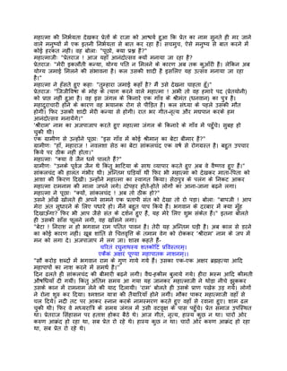 महात्मा की िनभर्यता देखकर पर्ेतों के राजा को आश्चयर् हुआ िक पर्ेत का नाम सुनते ही मर जाने
वाले मनुष्यों मंे एक इतनी िनभर्यता से बात कर रहा है। सचमुच, ऐसे मनुष्य से बात करने मंे
कोई हरकत नहीं। वह बोलाः "पूछो, क्या पर्श्न है?"
महात्माजीः "पर्ेतराज ! आज यहाँ आनंदोत्सव क्यों मनाया जा रहा है?
पर्ेतराजः "मेरी इकलौती कन्या, योग्य पित न िमलने के कारण अब तक कुआँरी है। लेिकन अब
योग्य जमाई िमलने की संभावना है। कल उसकी शादी है इसिलए यह उत्सव मनाया जा रहा
है।"
महात्मा ने हँसते हुए कहाः "तुम्हारा जमाई कहाँ है? मंै उसे देखना चाहता हँू।"
पर्ेतराजः "िजजीिवषा के मोह के त्याग करने वाले महात्मा ! अभी तो वह हमारे पद (पर्ेतयोनी)
को पर्ाप्त नहीं हुआ है। वह इस जंगल के िकनारे एक गाँव के शर्ीमंत (धनवान) का पुतर् है।
महादुराचारी होने के कारण वह भयानक रोग से पीिड़त है। कल संध्या के पहले उसकी मौत
होगी। िफर उसकी शादी मेरी कन्या से होगी। रात भर गीत-नृत्य और मद्यपान करके हम
आनंदोत्सव मनायंेगे।"
'शर्ीराम' नाम का अजपाजाप करते हुए महात्मा जंगल के िकनारे के गाँव मंे पहँुचे। सुबह हो
चुकी थी।
एक गर्ामीण से उन्होंने पूछाः "इस गाँव मंे कोई शर्ीमान् का बेटा बीमार है?"
गर्ामीणः "हाँ, महाराज ! नवलशा सेठ का बेटा सांकलचंद एक वषर् से रोगगर्स्त है। बहुत उपचार
िकये पर ठीक नहीं होता।"
महात्माः "क्या वे जैन धमर् पालते हंै?"
गर्ामीणः "उनके पूवर्ज जैन थे िकंतु भािटया के साथ व्यापार करते हुए अब वे वैष्णव हुए हंै।"
सांकलचंद की हालत गंभीर थी। अिन्तम घिड़याँ थीं िफर भी महात्मा को देखकर माता-िपता को
आशा की िकरण िदखी। उन्होंने महात्मा का स्वागत िकया। सेठपुतर् के पलंग के िनकट आकर
महात्मा रामनाम की माला जपने लगे। दोपहर होते-होते लोगों का आना-जाना बढ़ने लगा।
महात्मा ने पूछाः "क्यों, सांकलचंद ! अब तो ठीक हो?"
उसने आँखंे खोलते ही अपने सामने एक पर्तापी संत को देखा तो रो पड़ा। बोलाः "बापजी ! आप
मेरा अंत सुधारने के िलए पधारे हो। मंैने बहुत पाप िकये हंै। भगवान के दरबार मंे क्या मँुह
िदखाऊँगा? िफर भी आप जैसे संत के दशर्न हुए हंै, यह मेरे िलए शुभ संकेत हंै।" इतना बोलते
ही उसकी साँस फूलने लगी, वह खाँसने लगा।
"बेटा ! िनराश न हो भगवान राम पितत पावन है। तेरी यह अिन्तम घड़ी है। अब काल से डरने
का कोई कारण नहीं। खूब शांित से िचत्तवृित्त के तमाम वेग को रोककर 'शर्ीराम' नाम के जप मंे
मन को लगा दे। अजपाजाप मंे लग जा। शास्तर् कहते हंै-
                              चिरतं रघुनाथस्य शतकोिटं पर्िवस्तरम्।
                             एकैकं अक्षरं पूण्या महापातक नाशनम्।।
"सौ करोड़ शब्दों मंे भगवान राम के गुण गाये गये हंै। उसका एक-एक अक्षर बर्ह्महत्या आिद
महापापों का नाश करने मंे समथर् है।''
िदन ढलते ही सांकलचंद की बीमारी बढ़ने लगी। वैद्य-हकीम बुलाये गये। हीरा भस्म आिद कीमती
औषिधयाँ दी गयीं। िकंतु अंितम समय आ गया यह जानकर महात्माजी ने थोड़ा नीचे झुककर
उसके कान मंे रामनाम लेने की याद िदलायी। 'राम' बोलते ही उसके पर्ाण पखेरू उड़ गये। लोगों
ने रोना शुरु कर िदया। श्मशान यातर्ा की तैयािरयाँ होने लगीं। मौका पाकर महात्माजी वहाँ से
चल िदये। नदी तट पर आकर स्नान करके नामस्मरण करते हुए वहाँ से रवाना हुए। शाम ढल
चुकी थी। िफर वे मध्यराितर् के समय जंगल मंे उसी वटवृक्ष के पास पहँुचे। पर्ेत समाज उपिस्थत
था। पर्ेतराज िसंहासन पर हताश होकर बैठे थे। आज गीत, नृत्य, हास्य कुछ न था। चारों ओर
करुण आकर्ंद हो रहा था, सब पर्ेत रो रहे थे। हास्य कुछ न था। चारों ओर करुण आकर्ंद हो रहा
था, सब पर्ेत रो रहे थे।
 