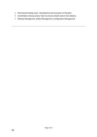 • Planning the testing cycle , Development and execution of Test plan.
• Coordination among various Team to ensure smooth and on time delivery.
• Release Management, Defect Management, Configuration Management.
Page 3 of 3
CV
 