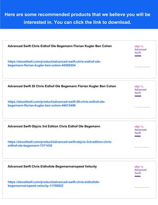 Here are some recommended products that we believe you will be
interested in. You can click the link to download.
Advanced Swift Chris Eidhof Ole Begemann Florian Kugler Ben Cohen
https://ebookbell.com/product/advanced-swift-chris-eidhof-ole-
begemann-florian-kugler-ben-cohen-44569554
Advanced Swift 50 Chris Eidhof Ole Begemann Florian Kugler Ben Cohen
https://ebookbell.com/product/advanced-swift-50-chris-eidhof-ole-
begemann-florian-kugler-ben-cohen-44615496
Advanced Swift Objcio 3rd Edition Chris Eidhof Ole Begemann
https://ebookbell.com/product/advanced-swift-objcio-3rd-edition-chris-
eidhof-ole-begemann-7371436
Advanced Swift Chris Eidhofole Begemannairspeed Velocity
https://ebookbell.com/product/advanced-swift-chris-eidhofole-
begemannairspeed-velocity-11700822
 