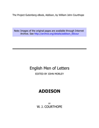 The Project Gutenberg eBook, Addison, by William John Courthope
Note: Images of the original pages are available through Internet
Archive. See http://archive.org/details/addison_00cour
English Men of Letters
EDITED BY JOHN MORLEY
ADDISON
BY
W. J. COURTHOPE
 