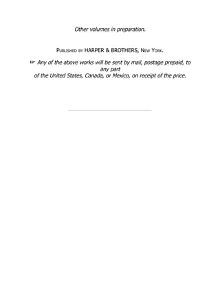 Other volumes in preparation.
Published by HARPER & BROTHERS, New York.
☞ Any of the above works will be sent by mail, postage prepaid, to
any part
of the United States, Canada, or Mexico, on receipt of the price.
 