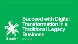 Succeed with Digital
Transformation in a
Traditional Legacy
Business
Lena Jenkins
 