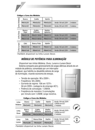 107
MÓDULO DE POTÊNCIA PARA ILUMINAÇÃO
Disponível nas linhas Módena, Duna, Lunare e Lunare Decor
Sistema compacto para gerenciamento de cargas elétricas através de um
módulo de potência, comandado por um interruptor
qualquer, que habilita ou desabilita setores de carga
de iluminação, visando economia de energia.
– Tensão de operação: 90 a 230V~.
– Freqüência: 50 a 60Hz.
– Corrente de regime: 10A em 127V~
5A em 220V~ (categoria de emprego AC1).
– Potência de comutação: 1.200VA.
– Freqüência de manobra: 5 comutações
por minuto com 1.200W, carga resistiva.
•Também disponível na linha Lunare Decor.
•Também disponível na linha Lunare Decor.
 