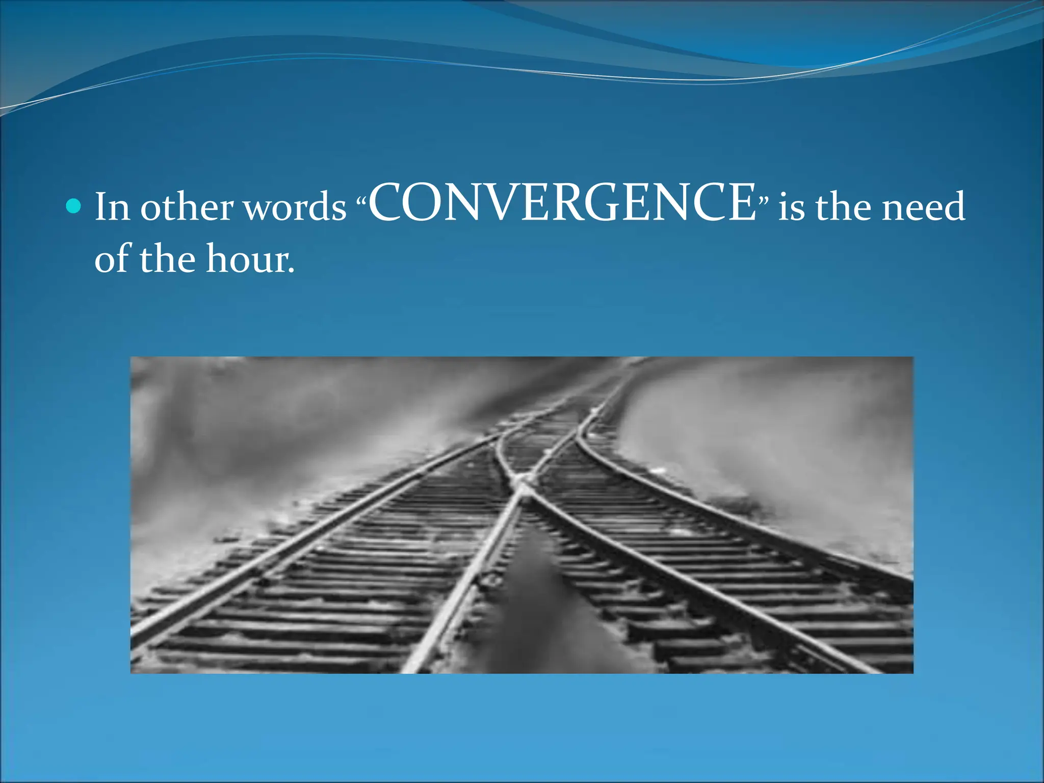  In other words “CONVERGENCE” is the need
of the hour.
 