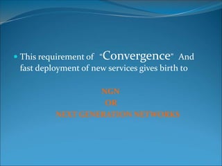  This requirement of “Convergence” And
fast deployment of new services gives birth to
NGN
OR
NEXT GENERATION NETWORKS
 
