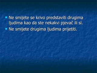    Ne smijete se krivo predstaviti drugima
    ljudima kao da ste nekakvi pjevač ili sl.
   Ne smijete drugima ljudima prijetiti.
 