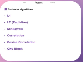 Distance algorithms
- L1
- L2 (Euclidian)
- Minkowski
- Correlation
- Cosine Correlation
- City Block
 