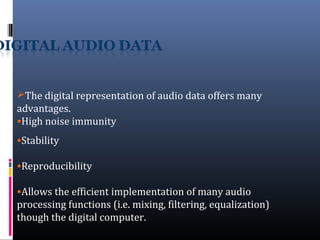 The digital representation of audio data offers many
advantages.
•High noise immunity
•Stability
•Reproducibility
•Allows the efficient implementation of many audio
processing functions (i.e. mixing, filtering, equalization)
though the digital computer.
 