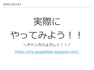 スクレイピング？
実際に
やってみよう！！
＼チャンカツよろしく！！／
https://try-puppeteer.appspot.com/
 